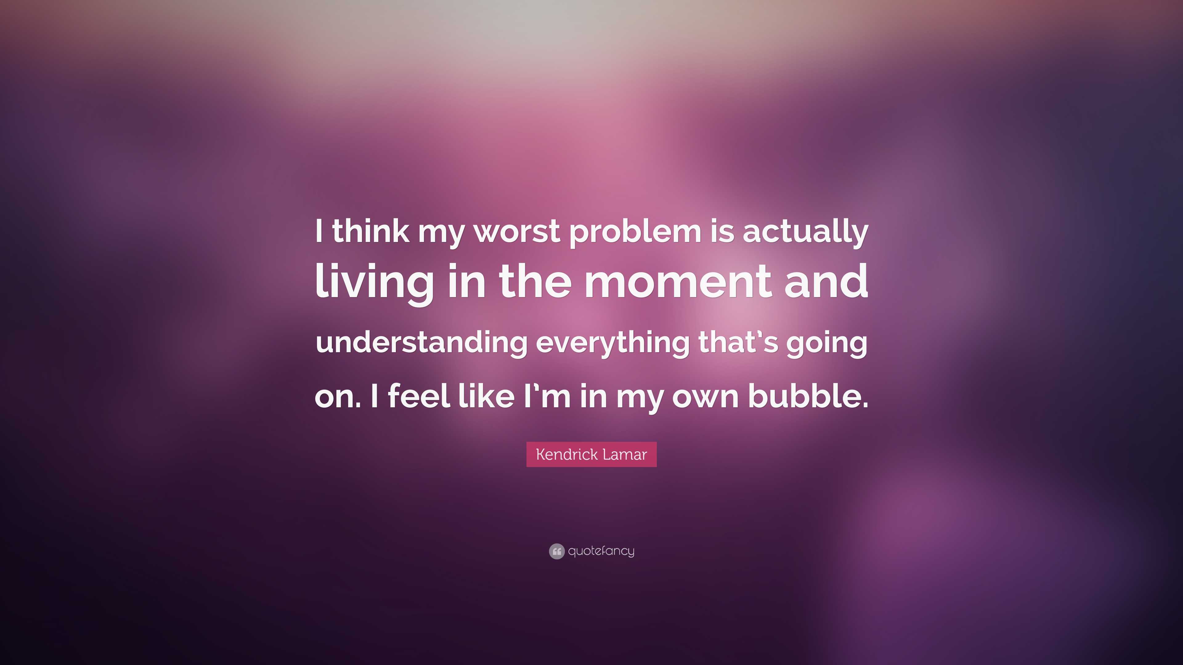 Kendrick Lamar Quote: “I think my worst problem is actually living in ...