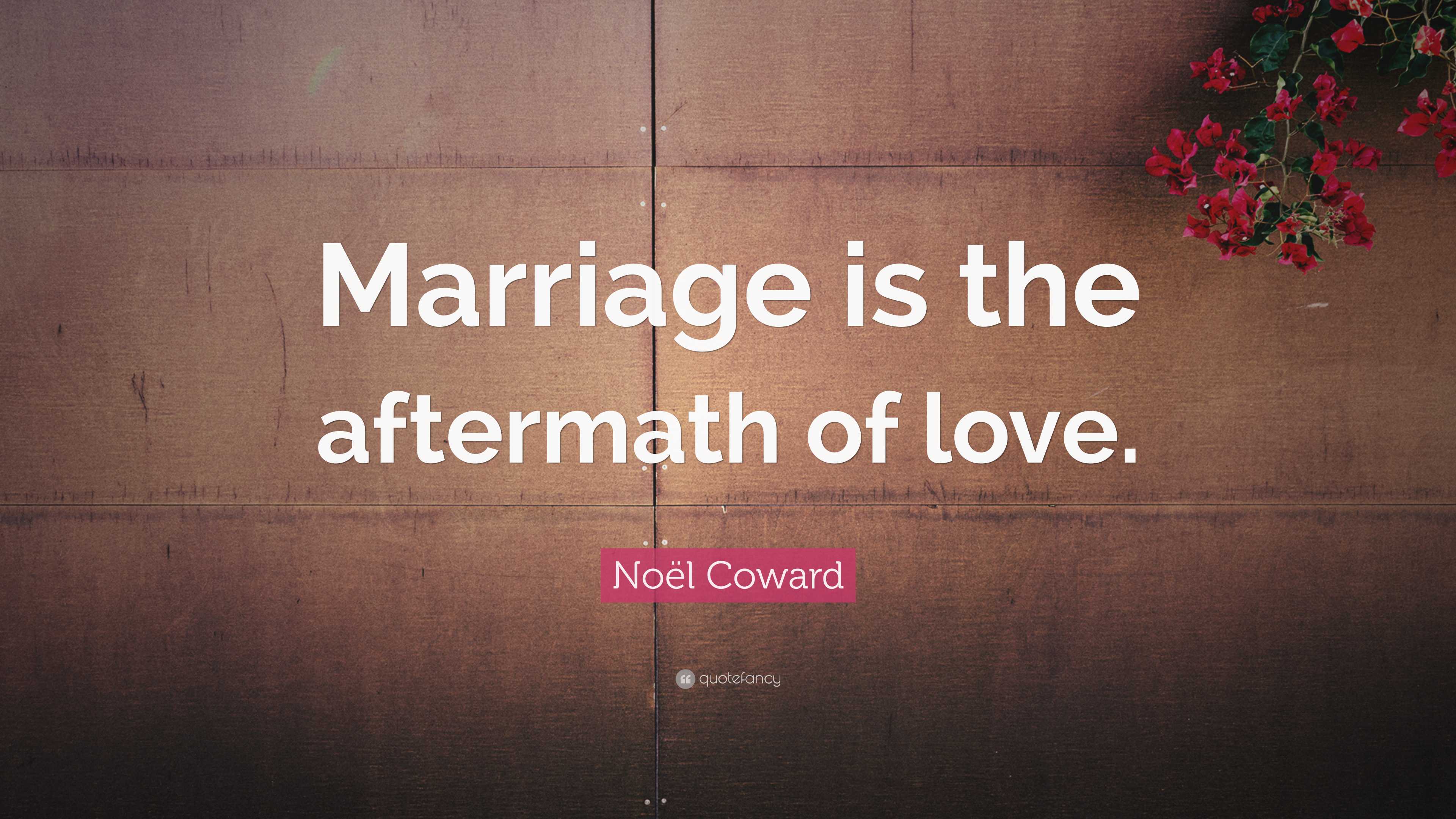 Noël Coward Quote: “Marriage is the aftermath of love.”