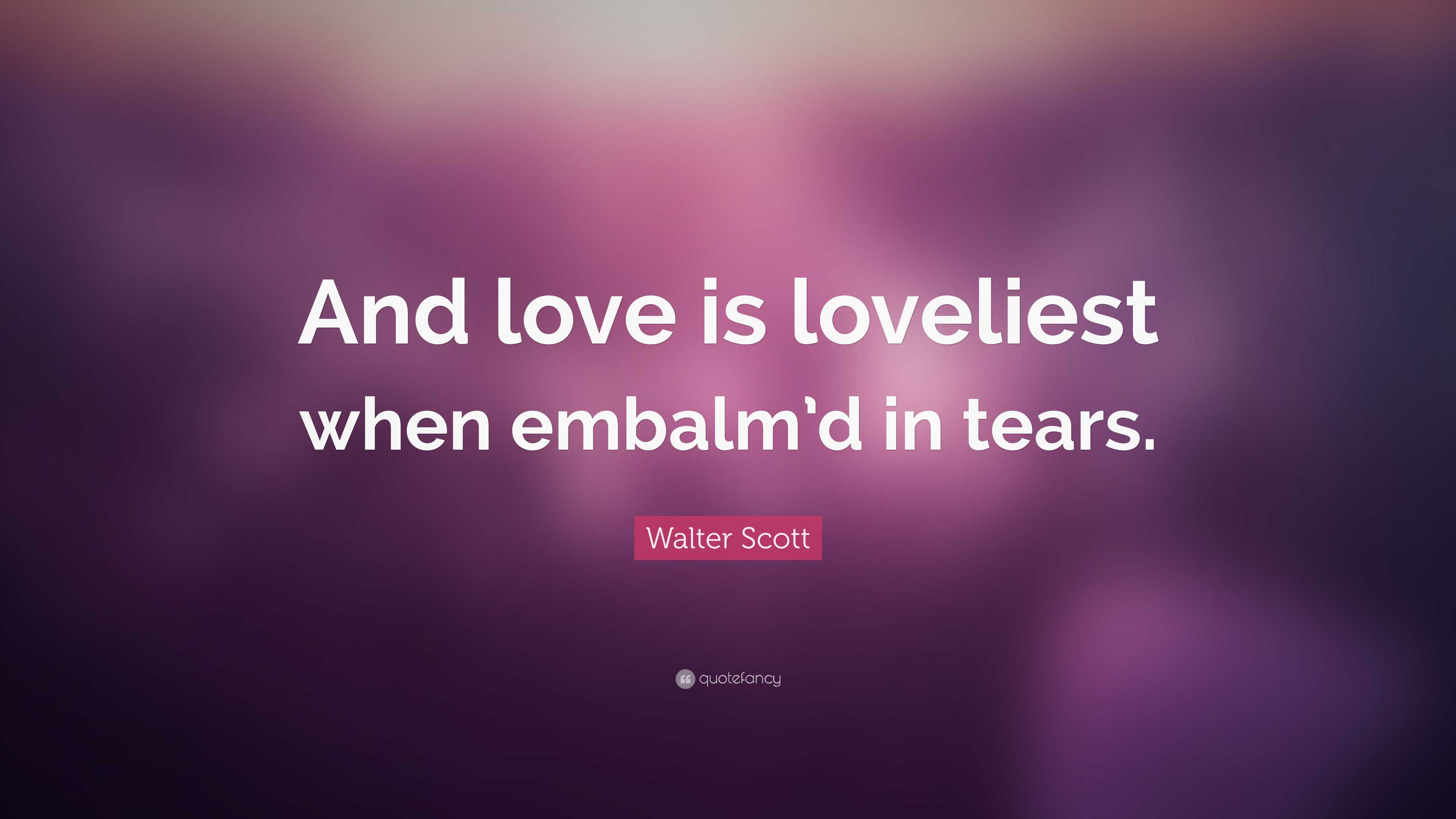 Walter Scott Quote: “And love is loveliest when embalm’d in tears.”