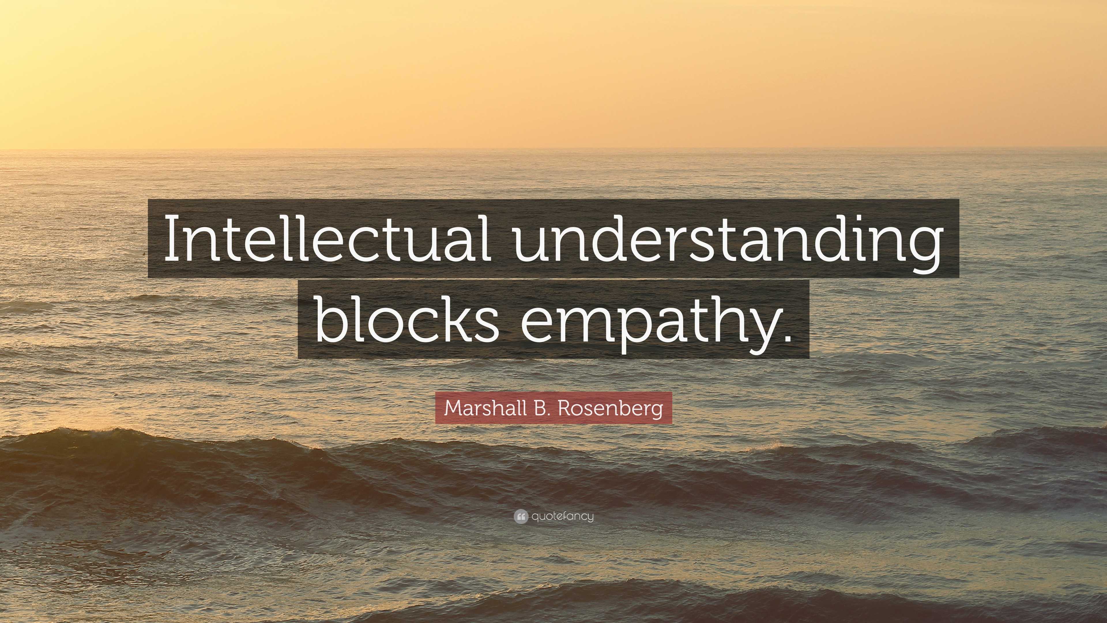 Marshall B. Rosenberg Quote: “Intellectual Understanding Blocks Empathy.”