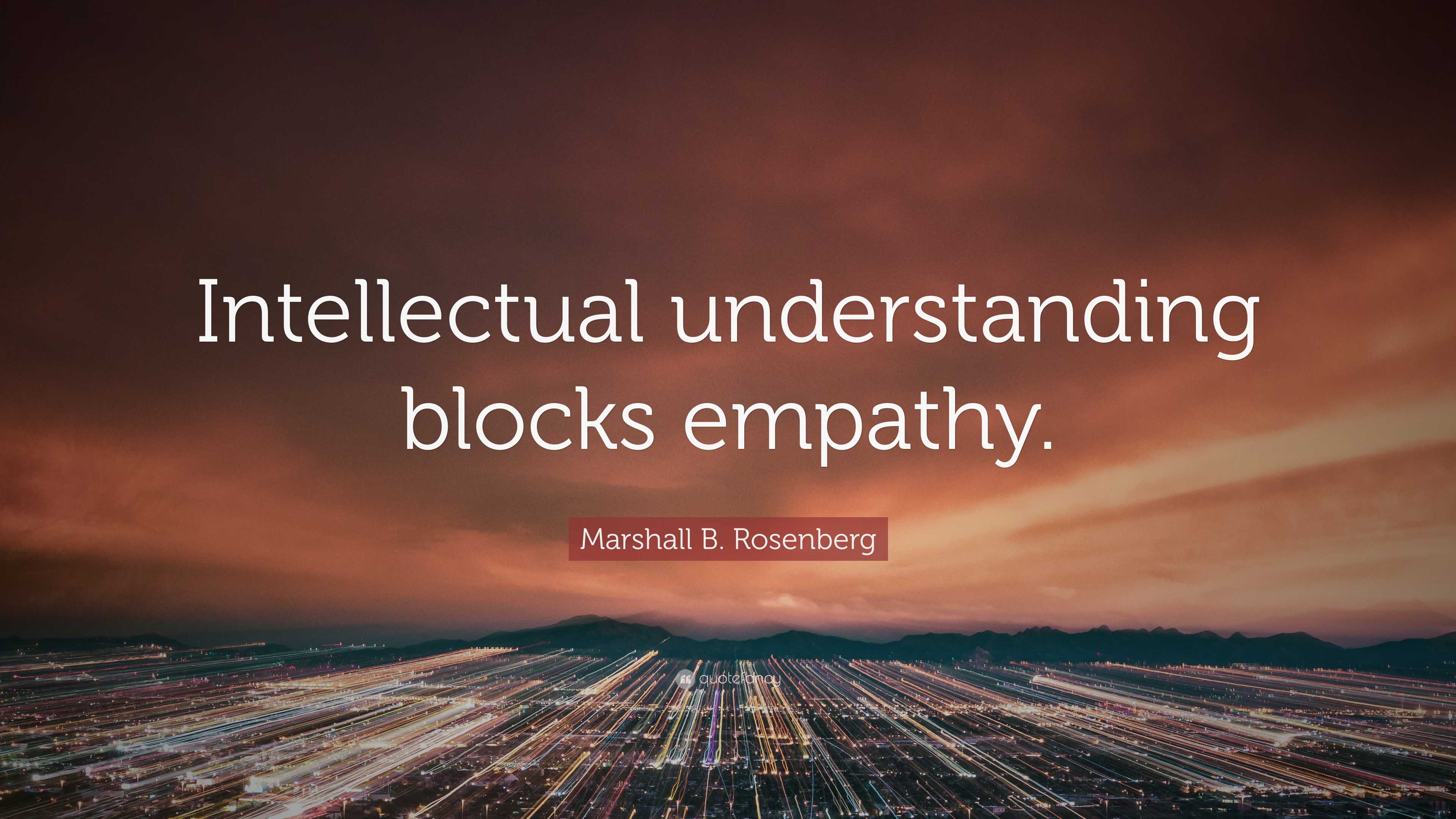 Marshall B. Rosenberg Quote: “Intellectual Understanding Blocks Empathy.”