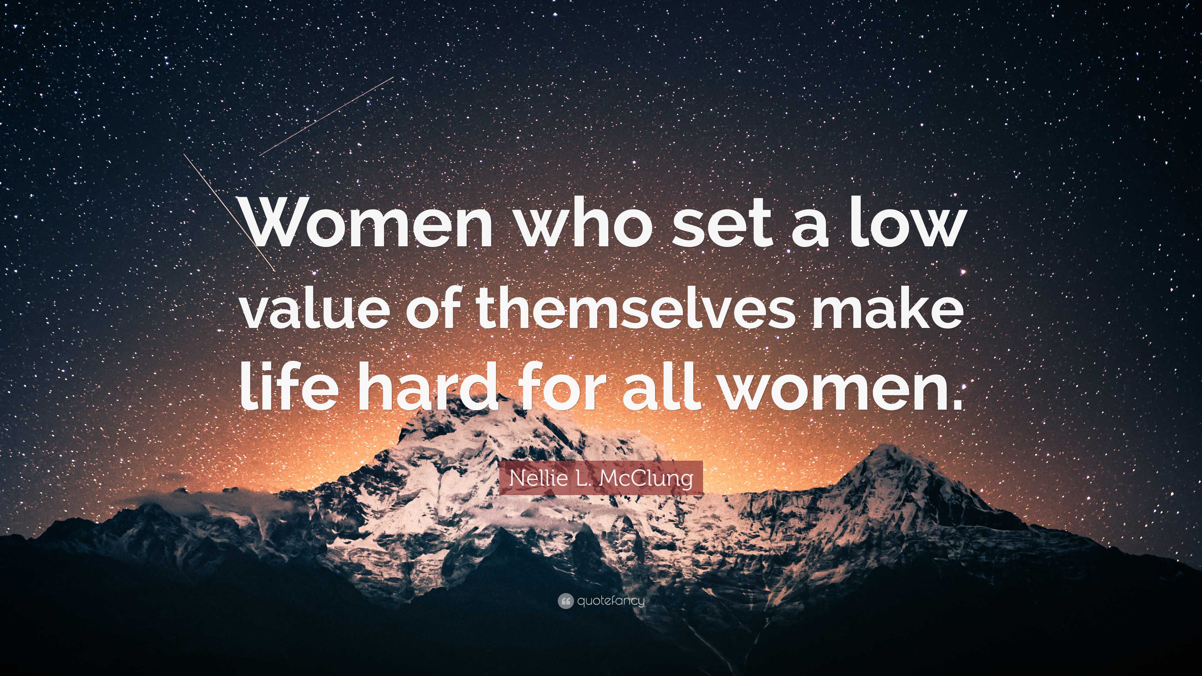 Nellie L. McClung Quote: “Women who set a low value of themselves make life  hard for
