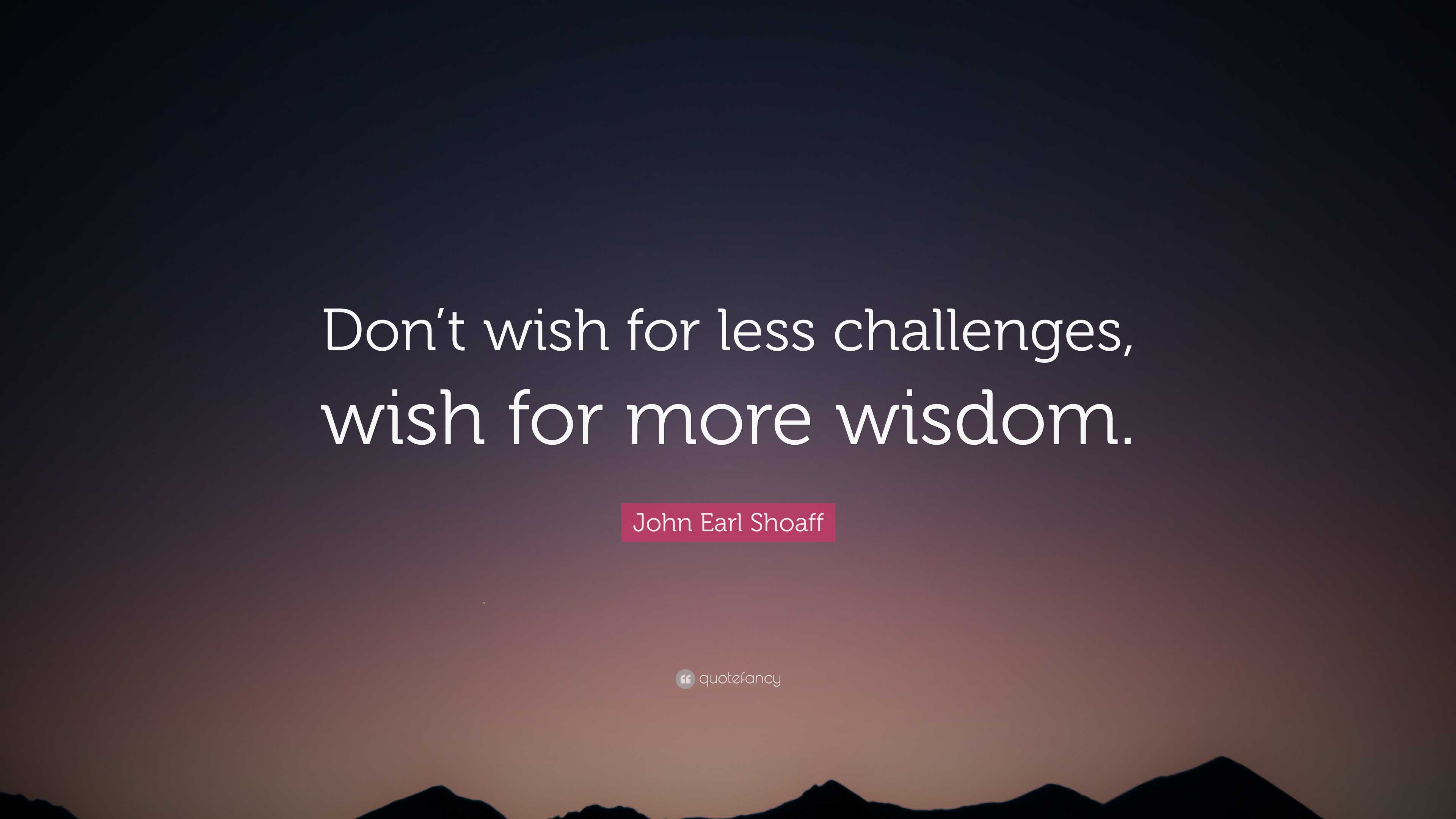 John Earl Shoaff Quote: “Don’t wish for less challenges, wish for more ...