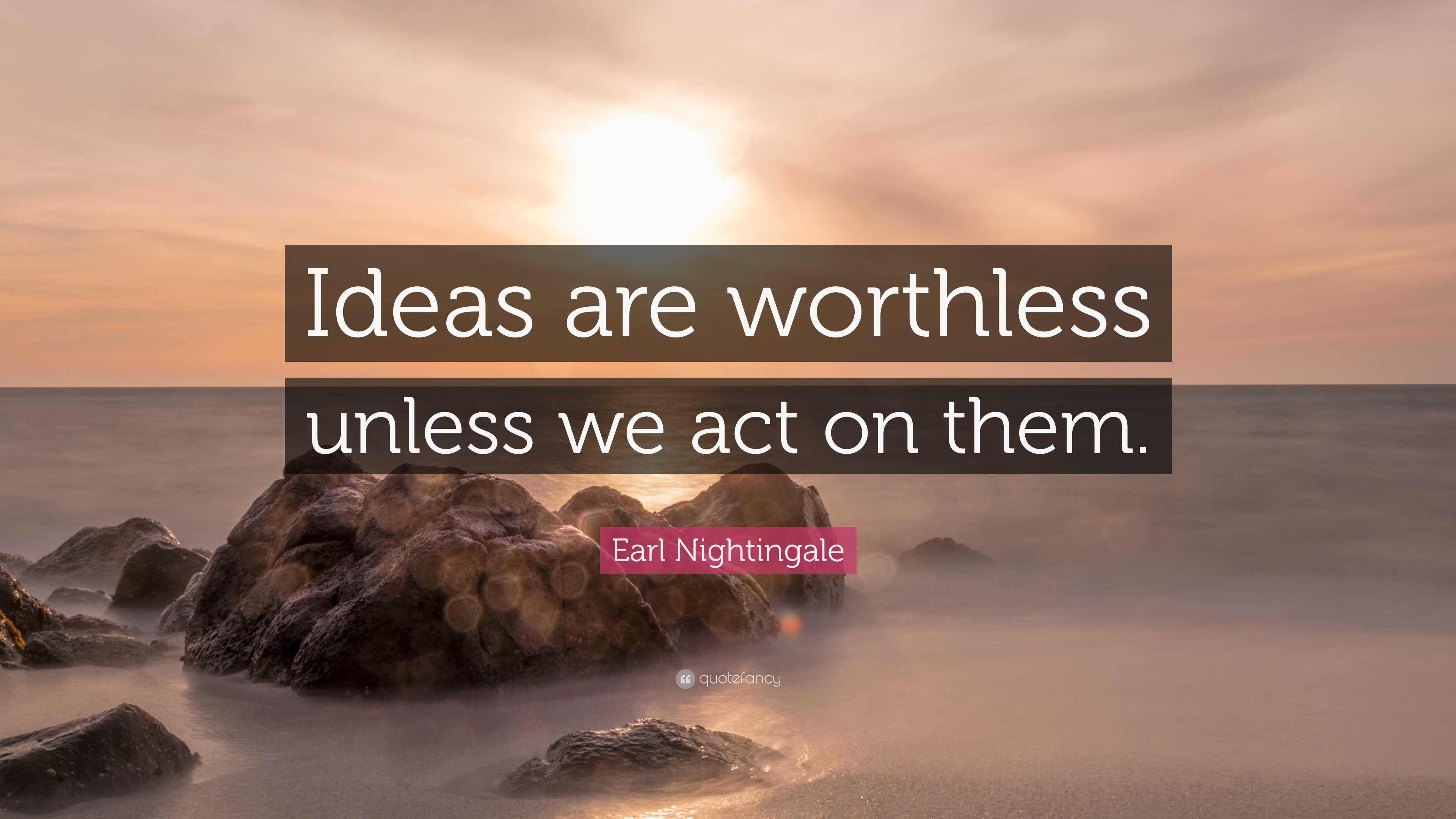 Earl Nightingale Quote: “Ideas are worthless unless we act on them.”