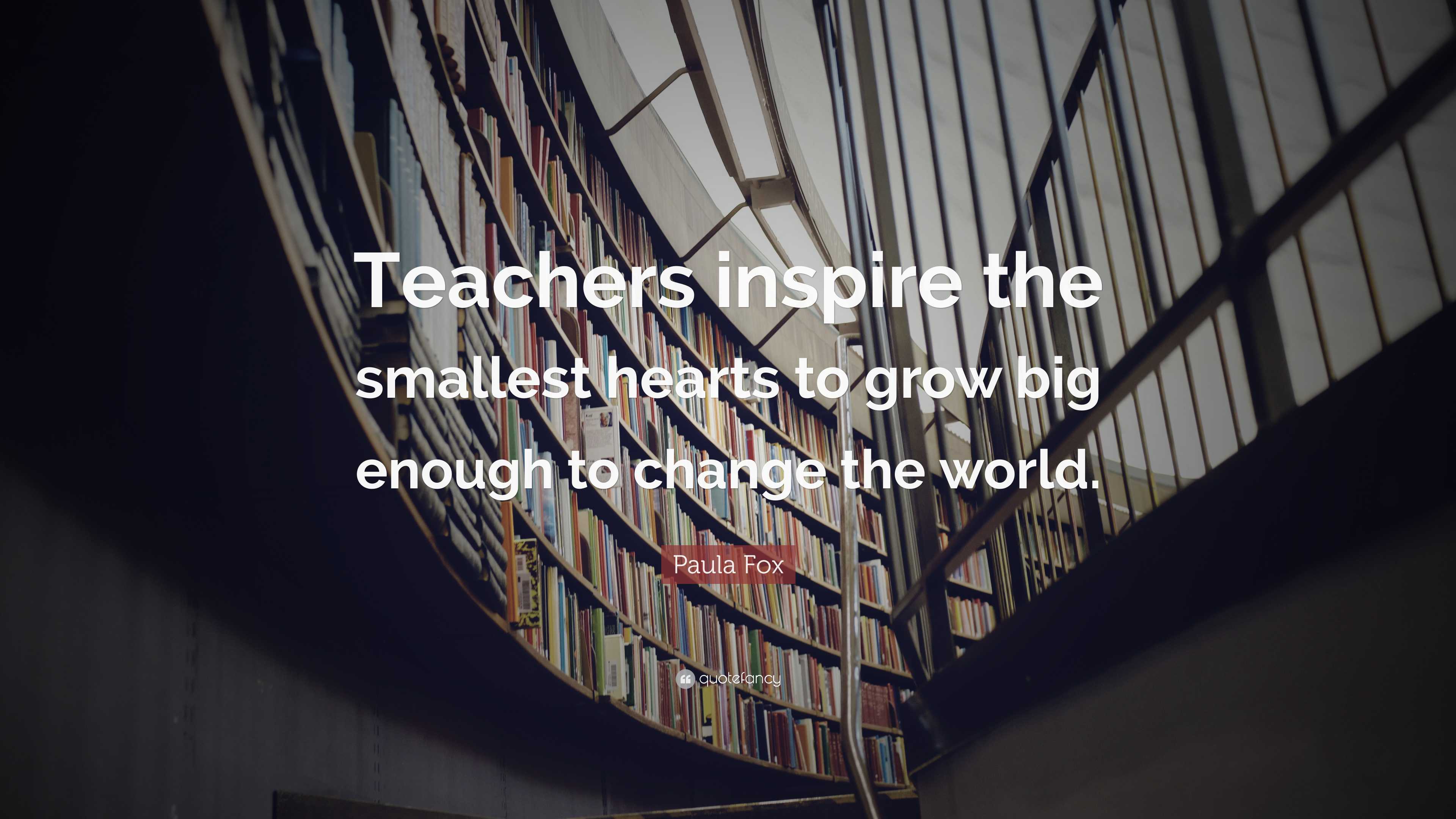 Paula Fox Quote: “Teachers inspire the smallest hearts to grow big ...