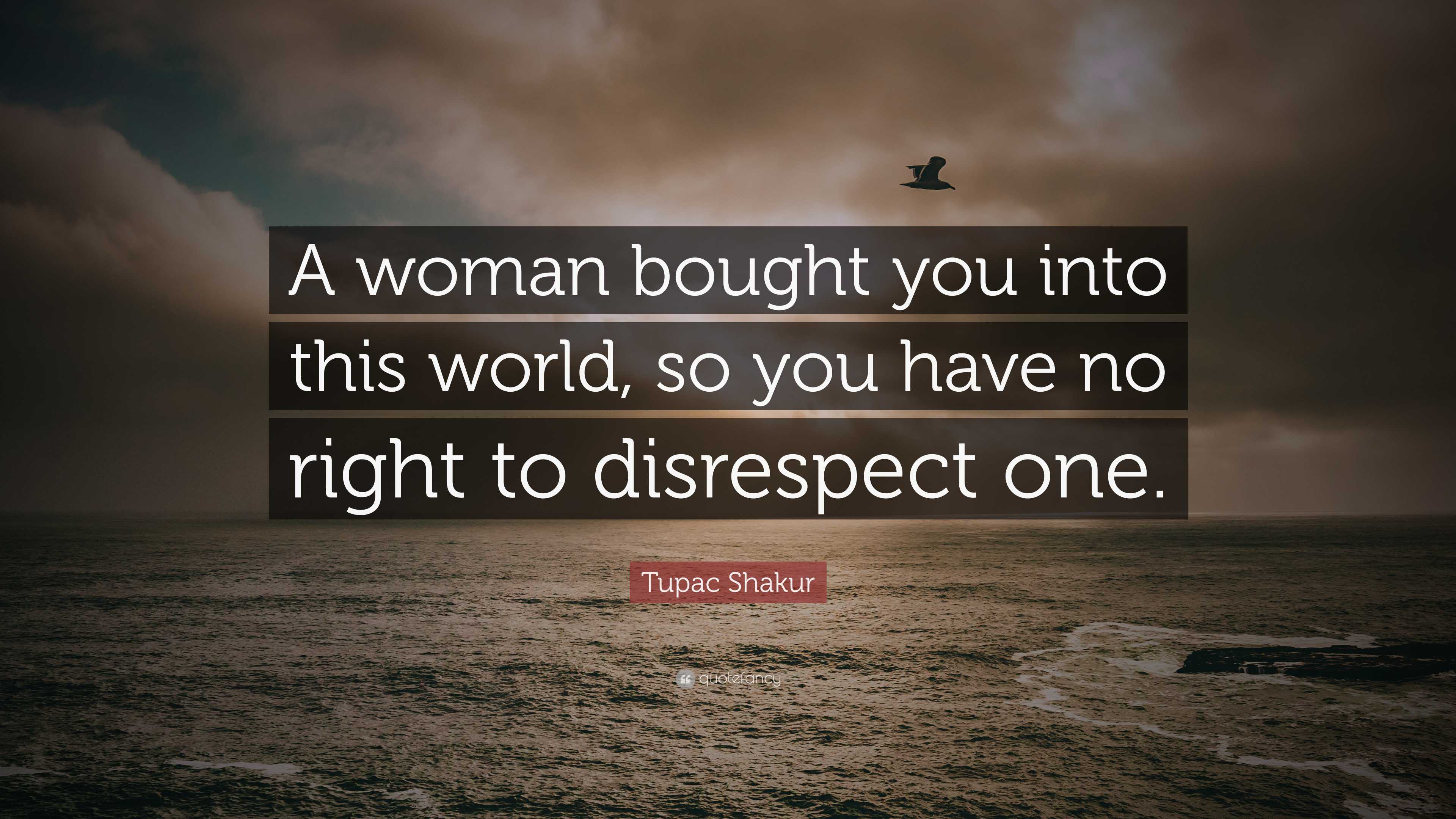 Tupac Shakur Quote: “A woman bought you into this world, so you have no ...