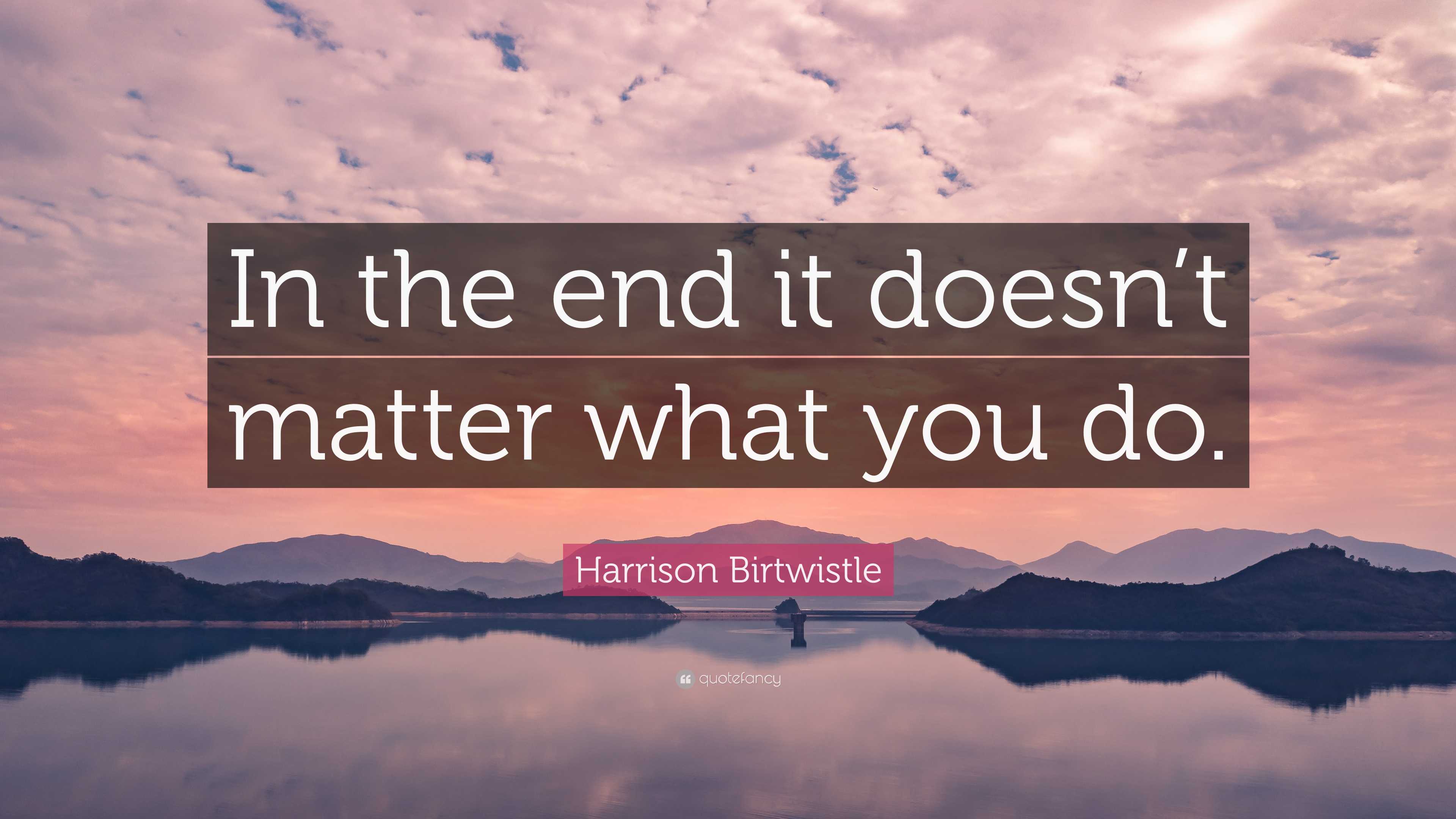 Harrison Birtwistle Quote “In the end it doesn’t matter what you do.”