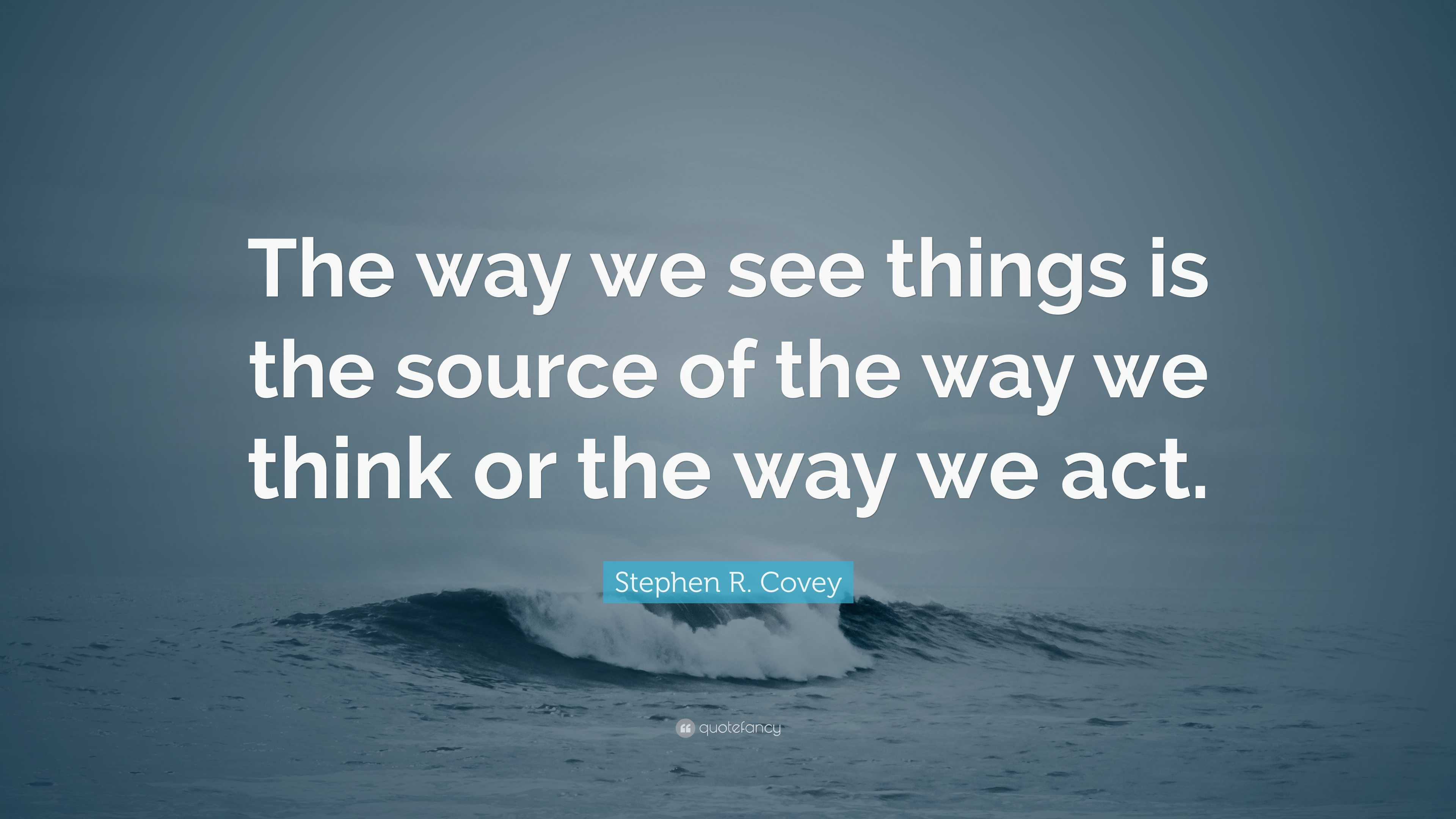 Stephen R. Covey Quote: “The way we see things is the source of the way ...