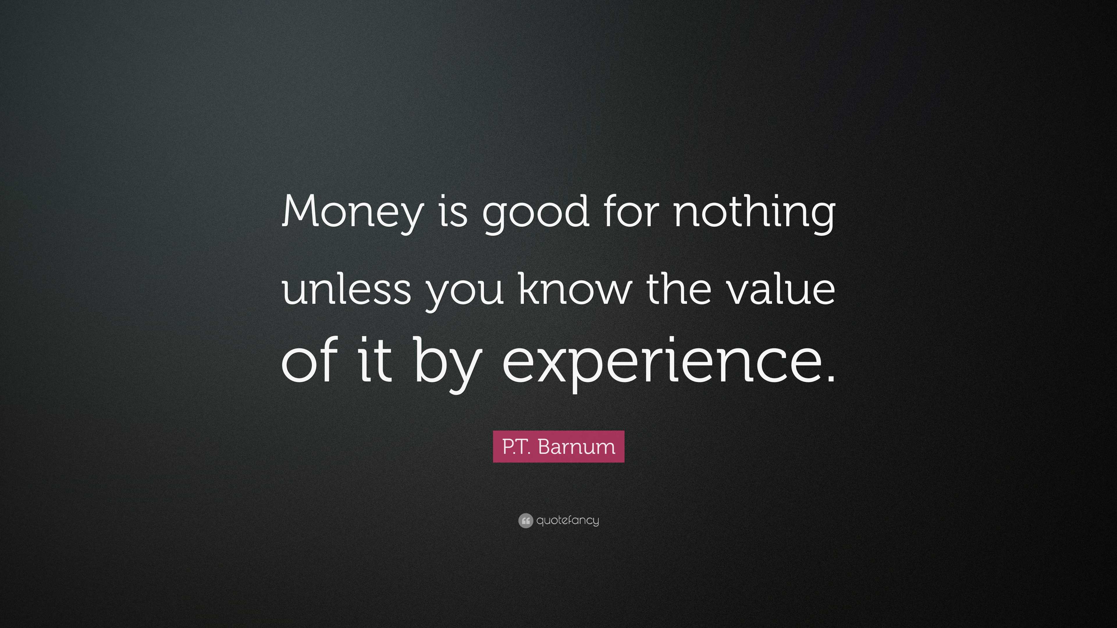 P.T. Barnum Quote: “Money is good for nothing unless you know the value ...