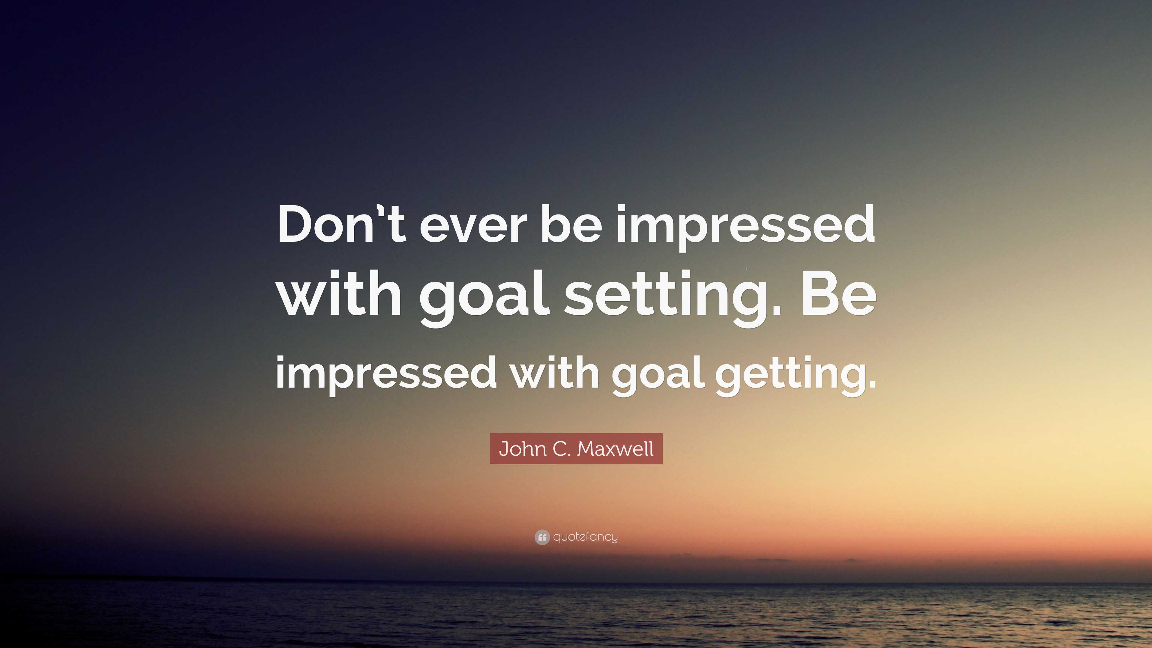 John C. Maxwell Quote: “don’t Ever Be Impressed With Goal Setting. Be 