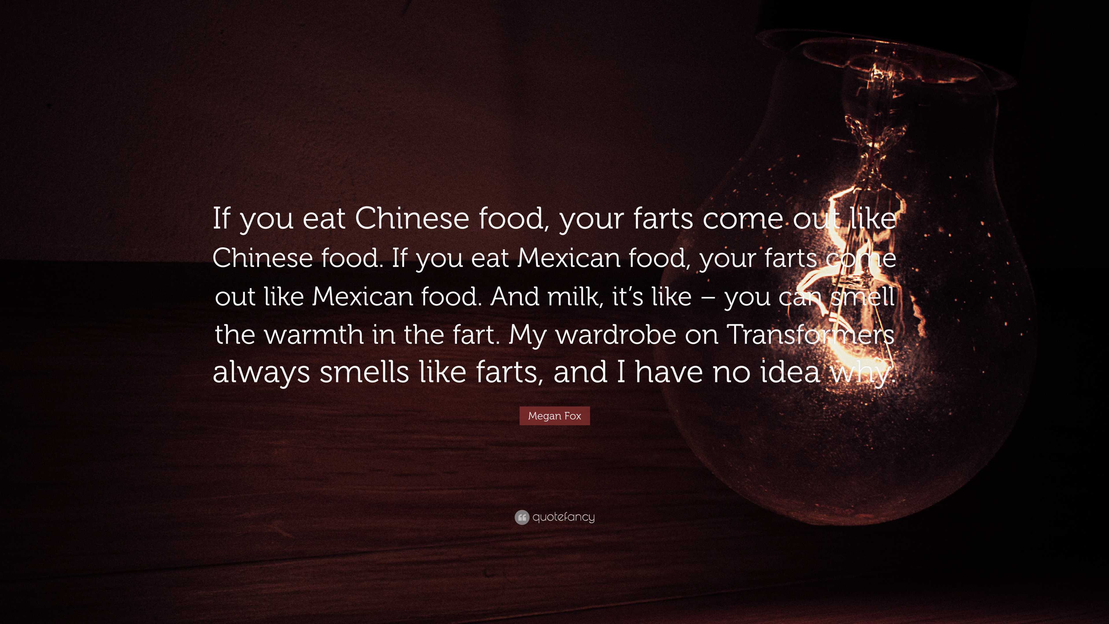 Megan Fox Quote: “If you eat Chinese food, your farts come out like Chinese  food. If you eat Mexican food, your farts come out like Mexica...”