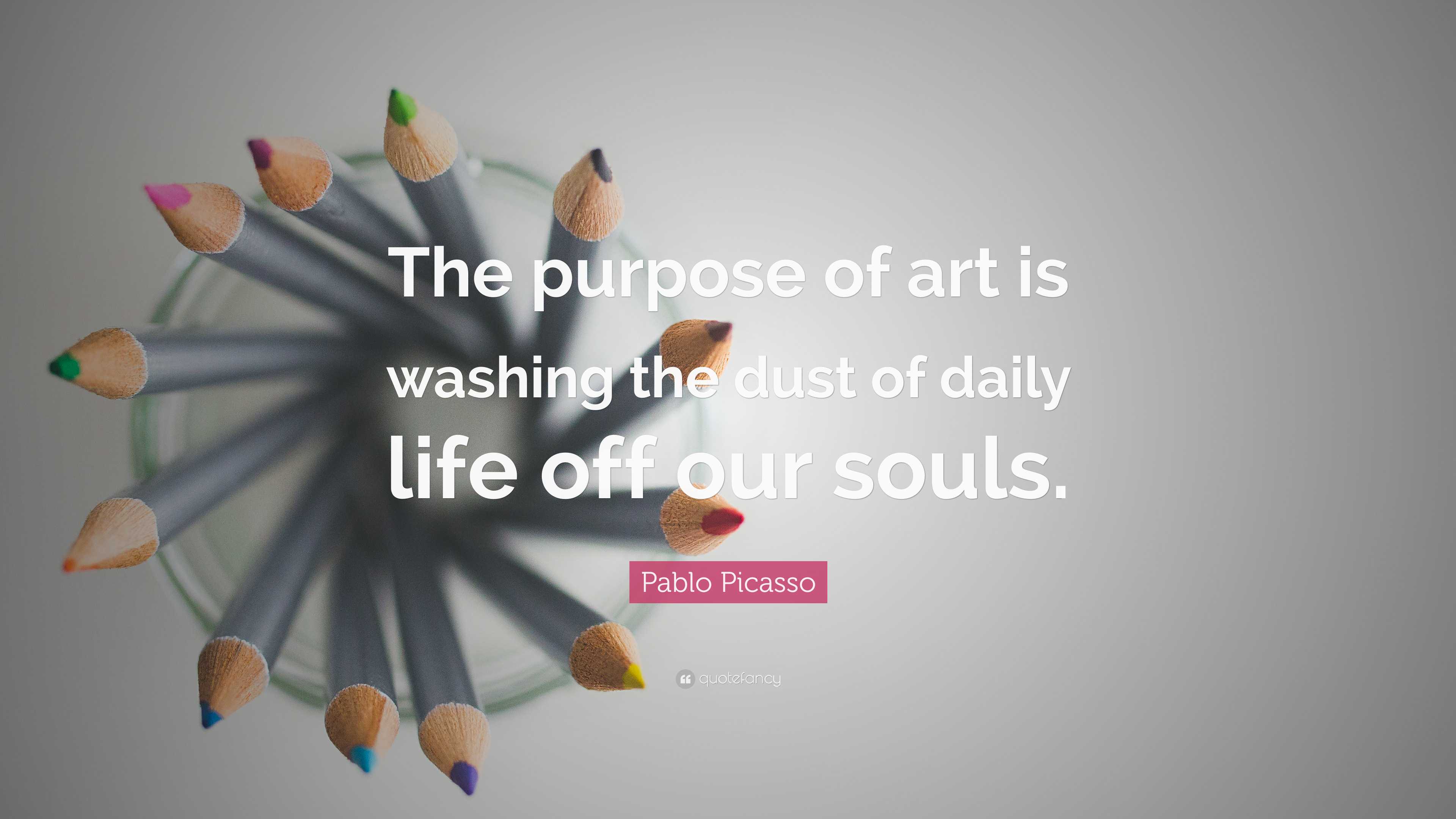 Pablo Picasso Quote “the Purpose Of Art Is Washing The Dust Of Daily Life Off Our Souls” 3297