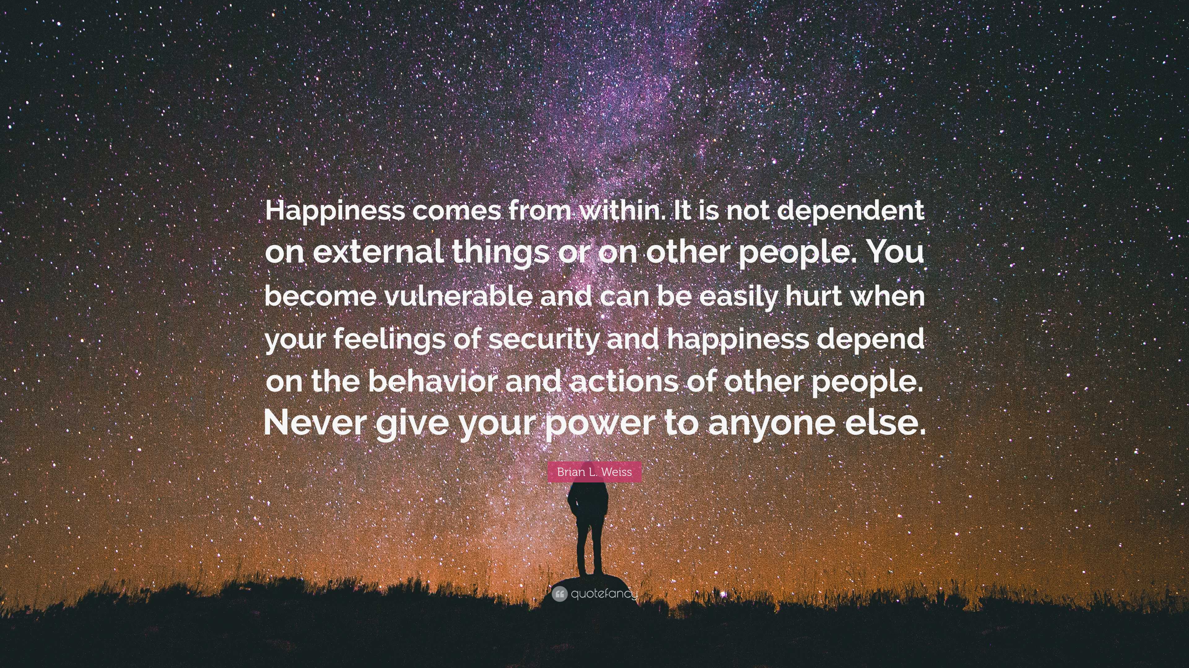 Brian L. Weiss Quote: “Happiness comes from within. It is not dependent ...