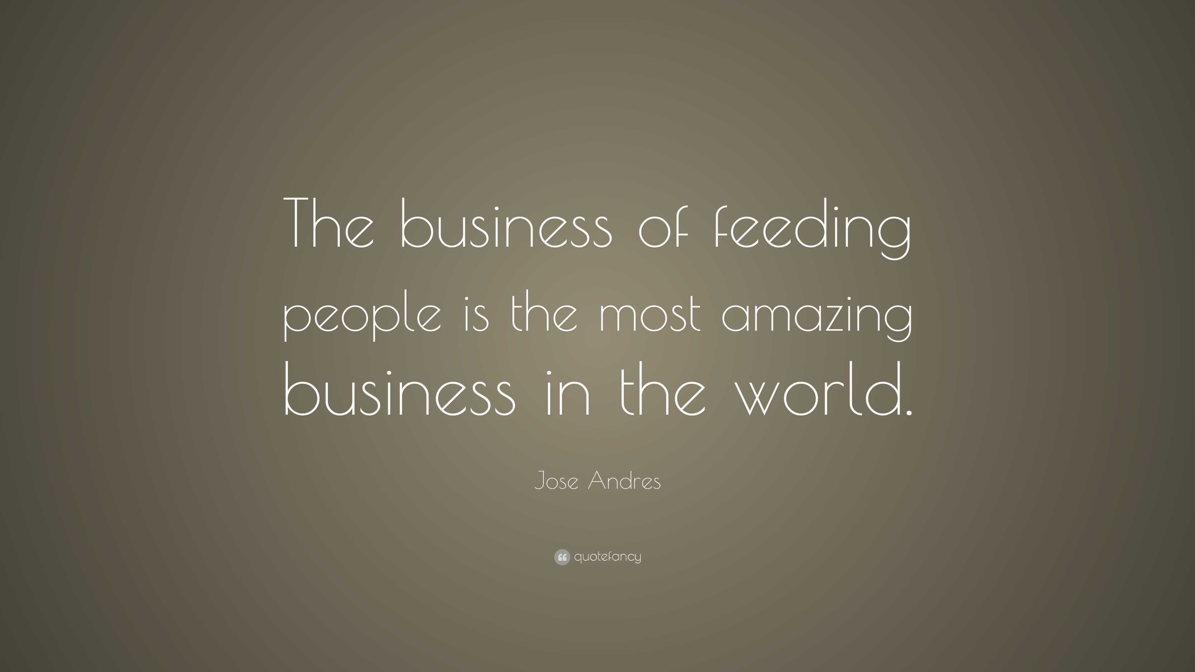 Jose Andres Quote: “The business of feeding people is the most amazing ...