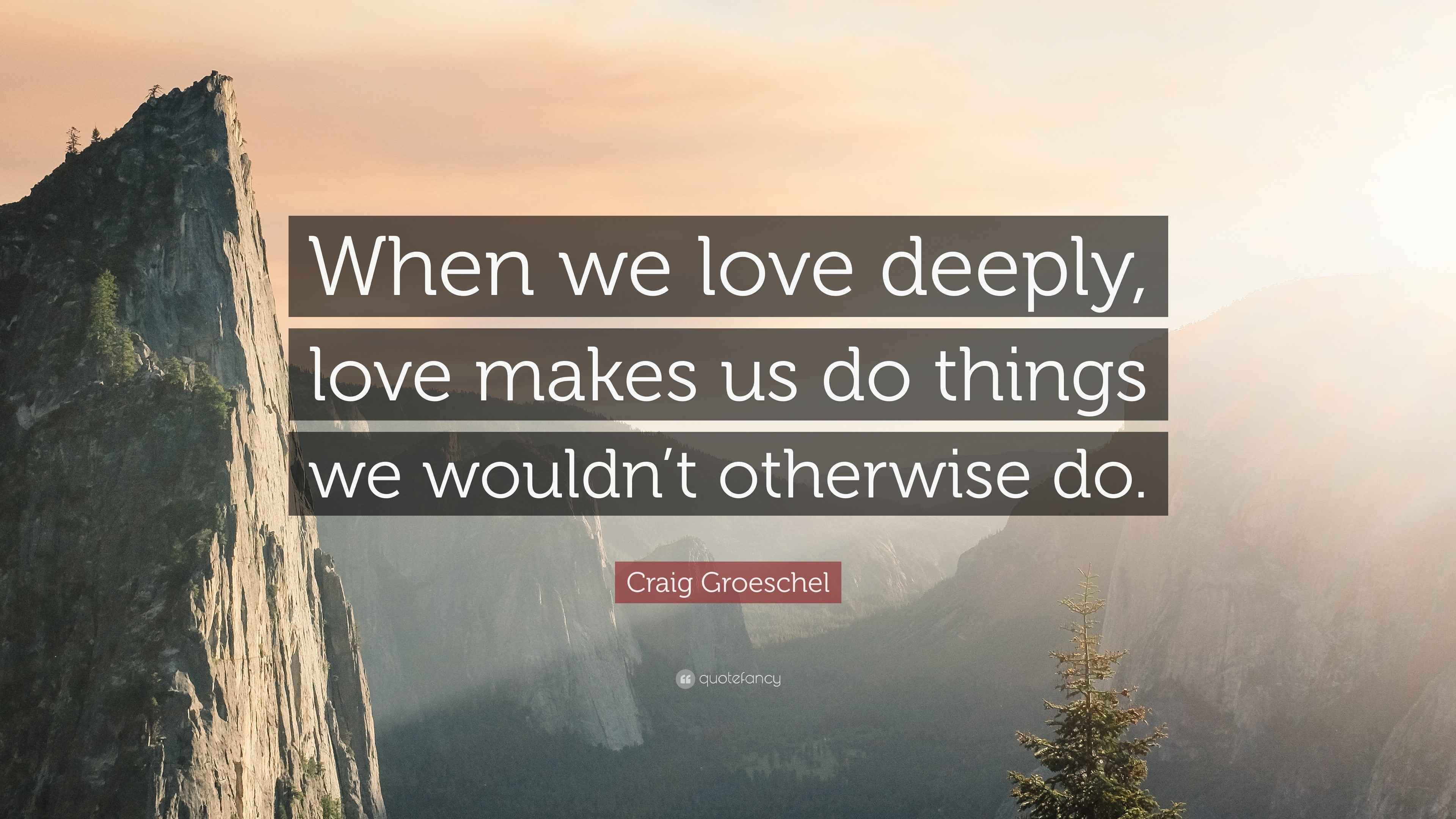 Craig Groeschel Quote: “When we love deeply, love makes us do things we