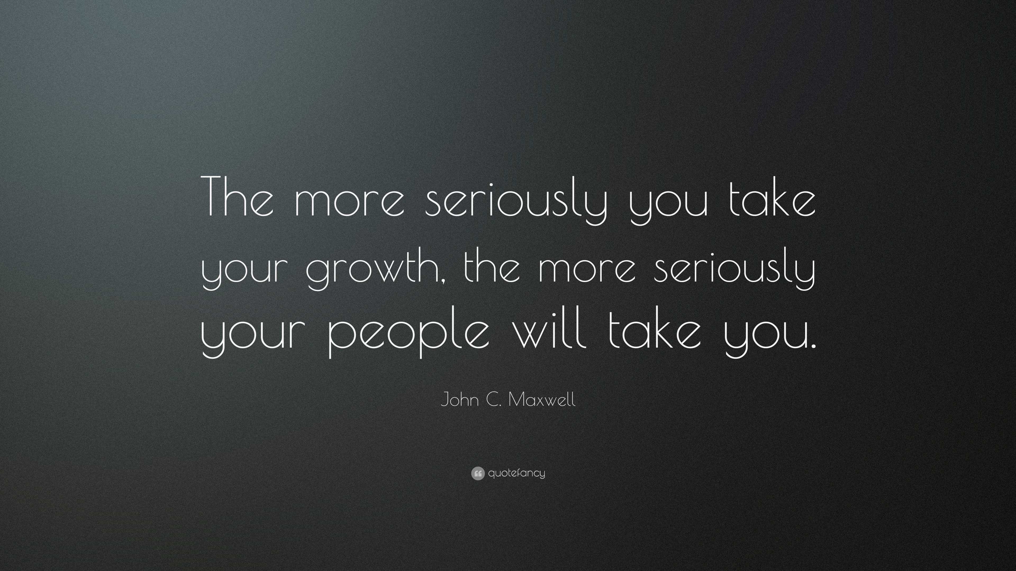 John C. Maxwell Quote: “The more seriously you take your growth, the ...