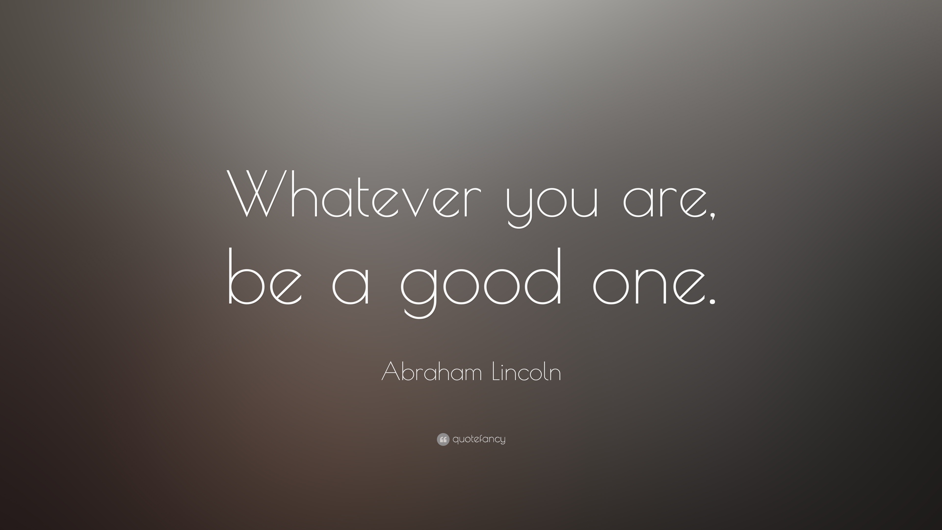 Abraham Lincoln Quote: “Whatever you are, be a good one.” (23 ...