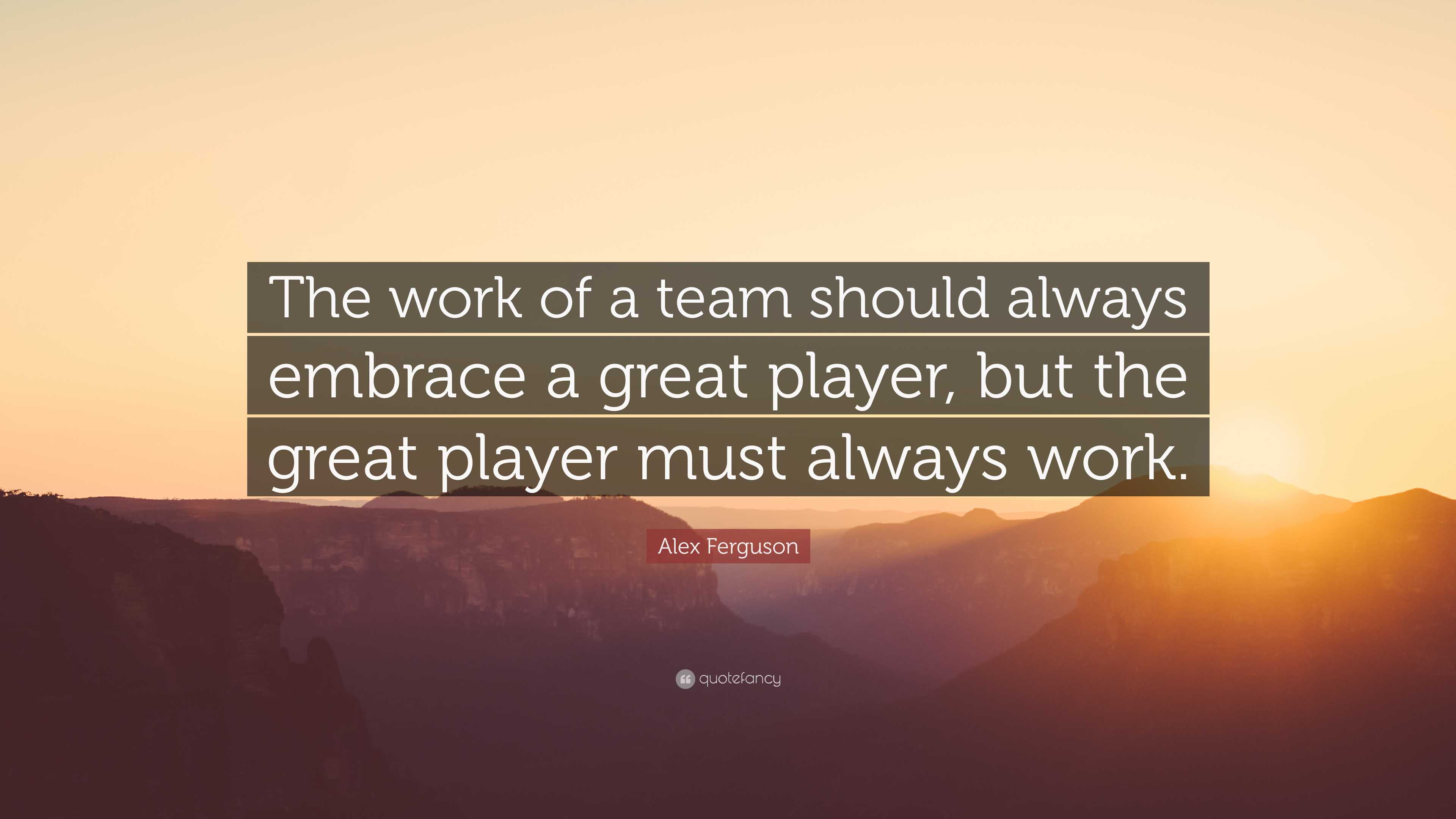 Alex Ferguson Quote: “The work of a team should always embrace a great ...