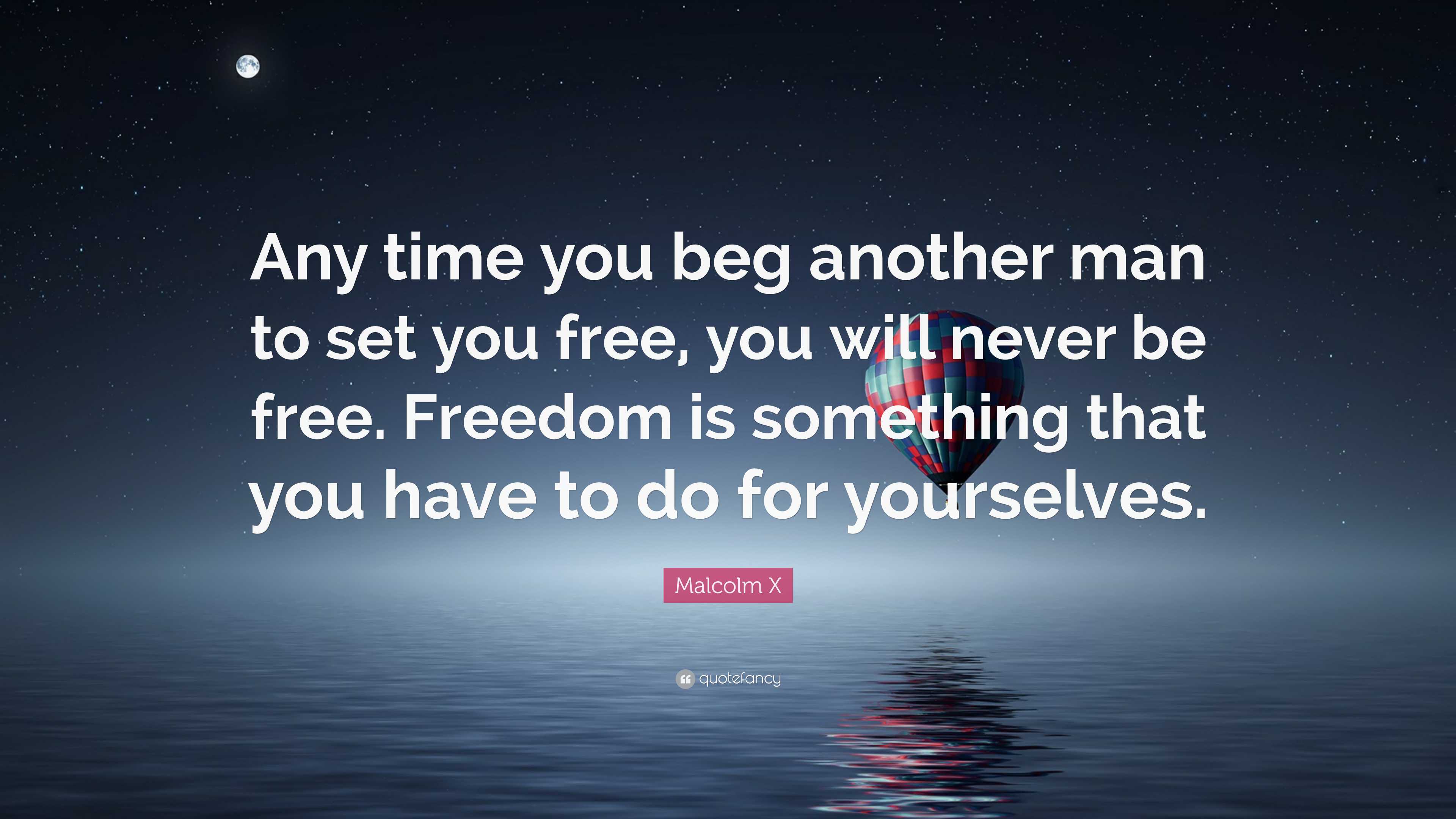 Malcolm X Quote: “any Time You Beg Another Man To Set You Free, You 