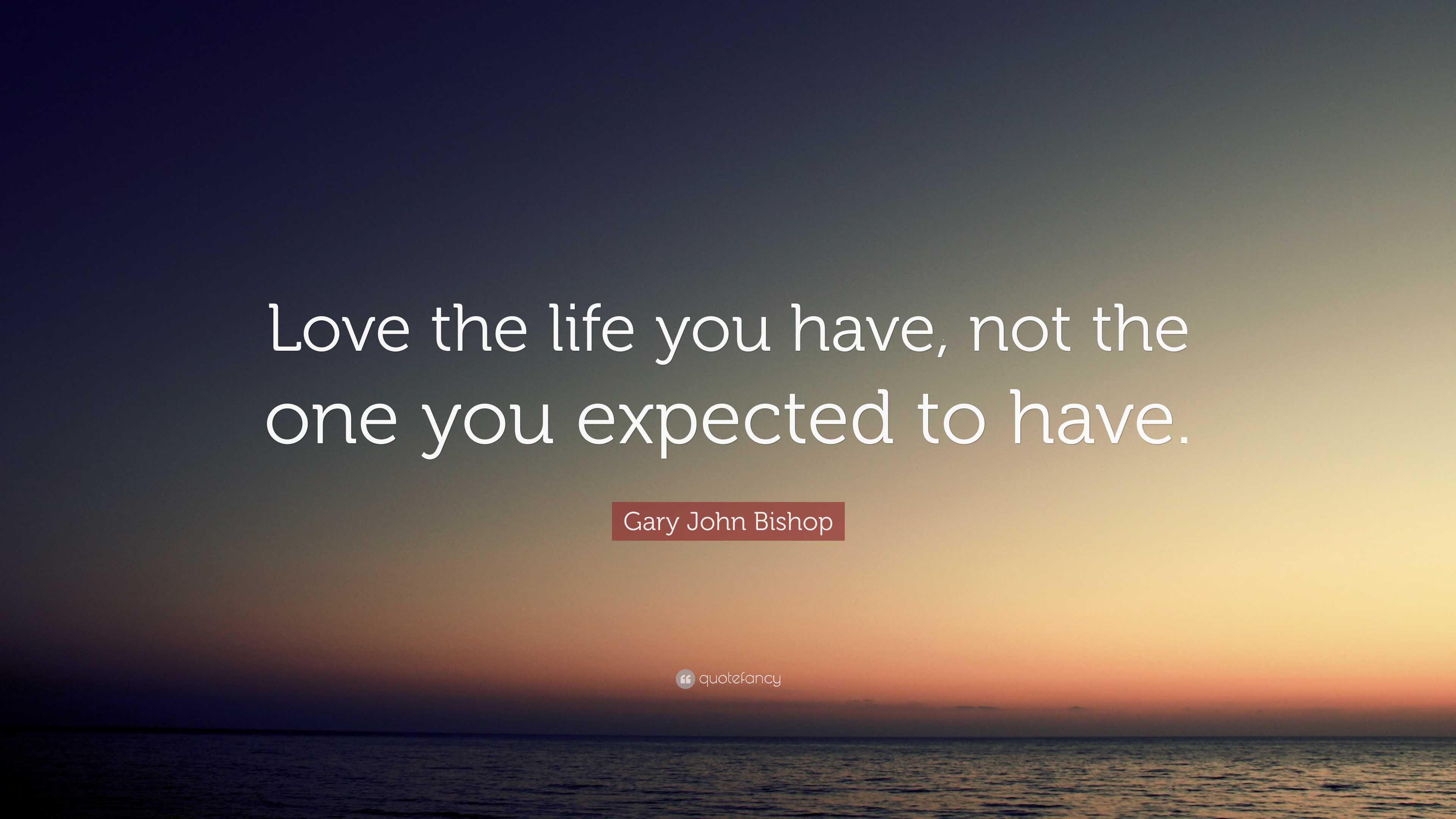 Gary John Bishop Quote: “Love the life you have, not the one you ...