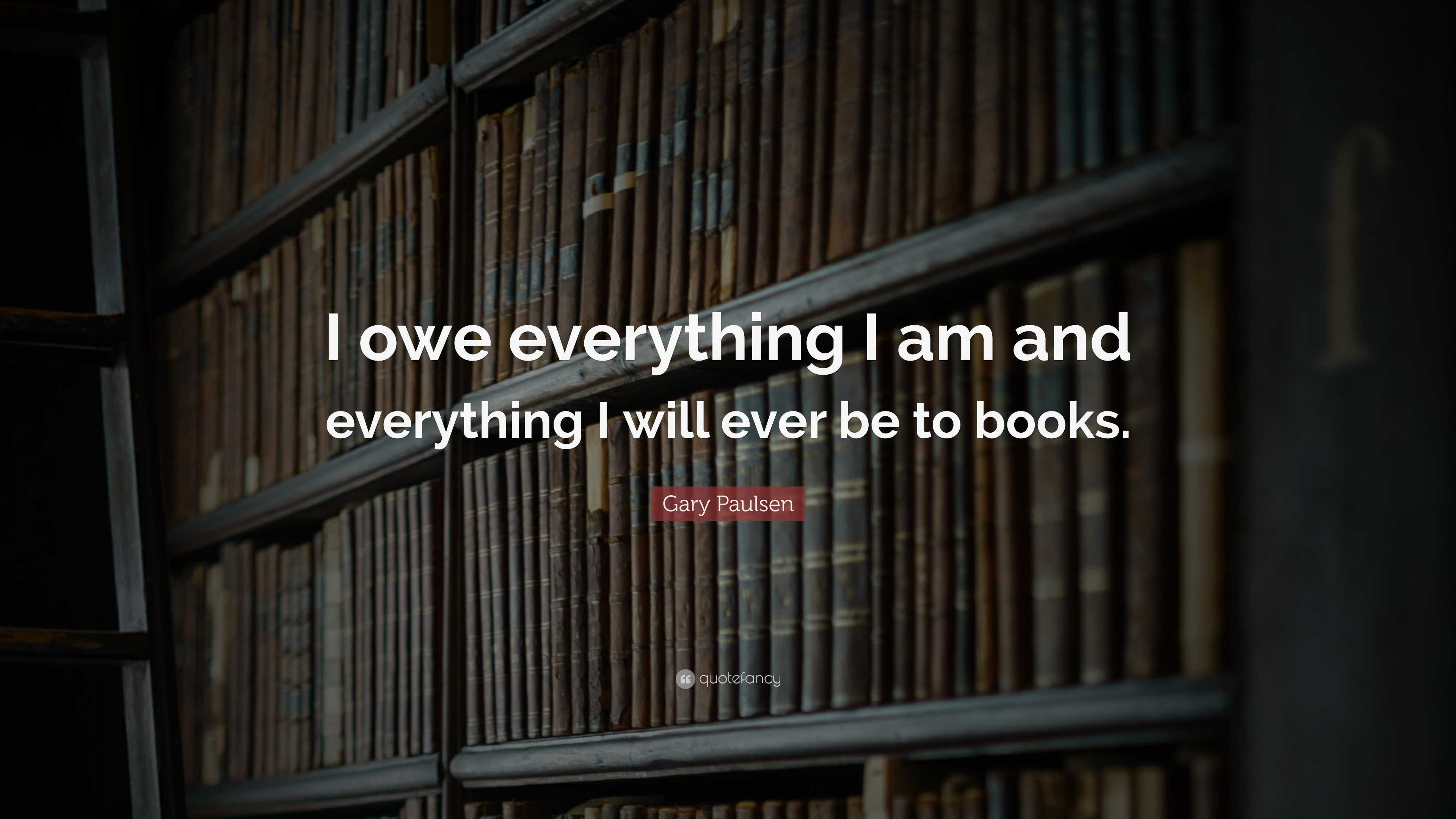 Gary Paulsen Quote: “I owe everything I am and everything I will ever ...