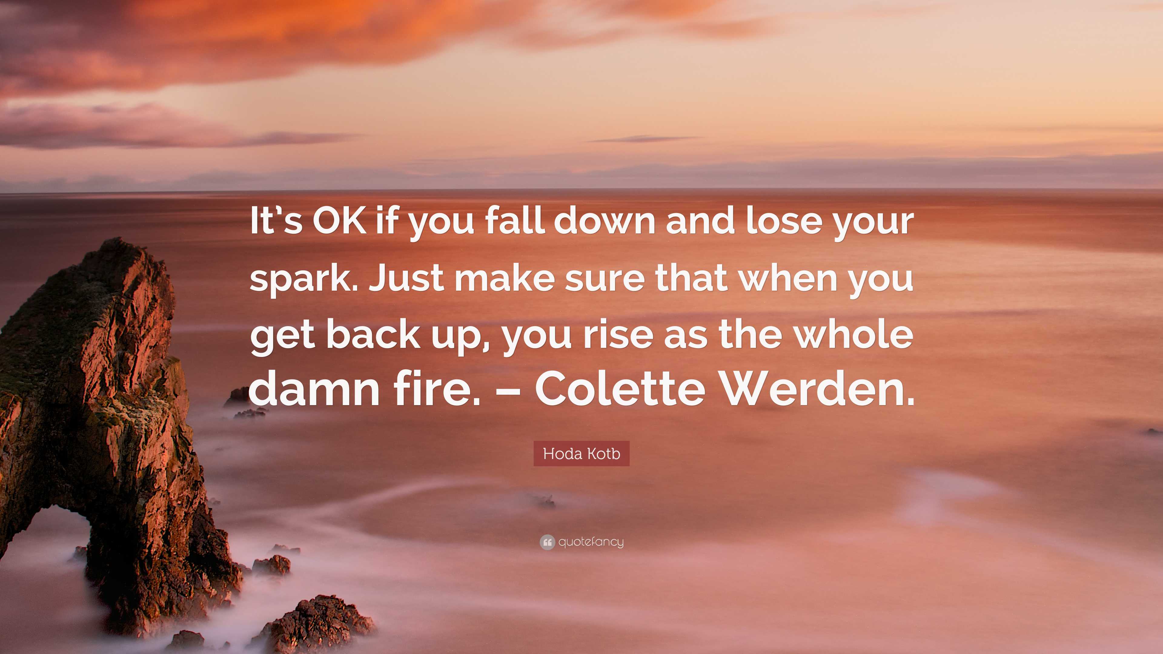 It's OK if you fall down and lose your spark. Just make sure that when you  get back up, you rise as the whole damn fire. by Colette Werden [6240 X  4160] 