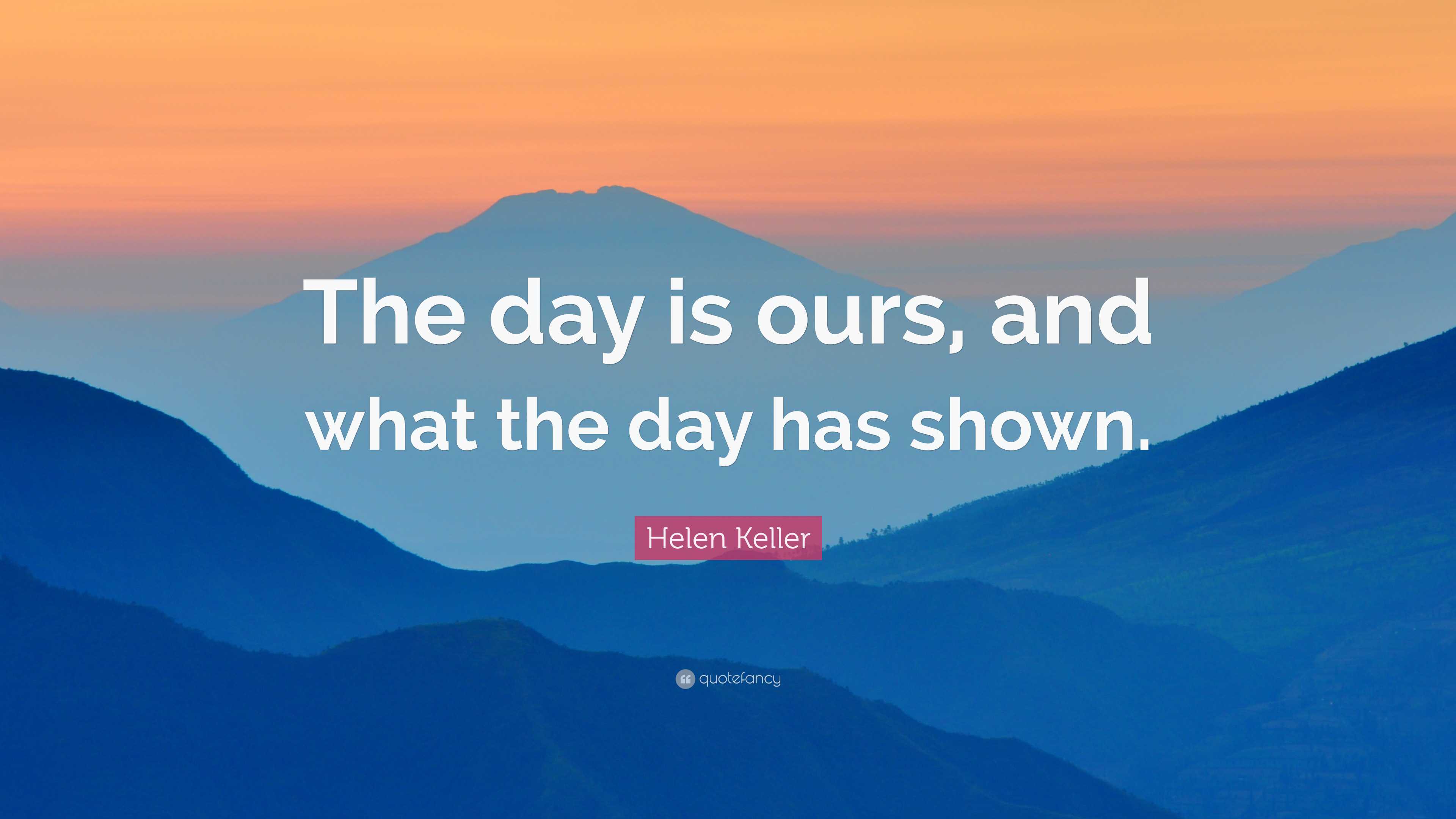 Helen Keller Quote: “The day is ours, and what the day has shown.”