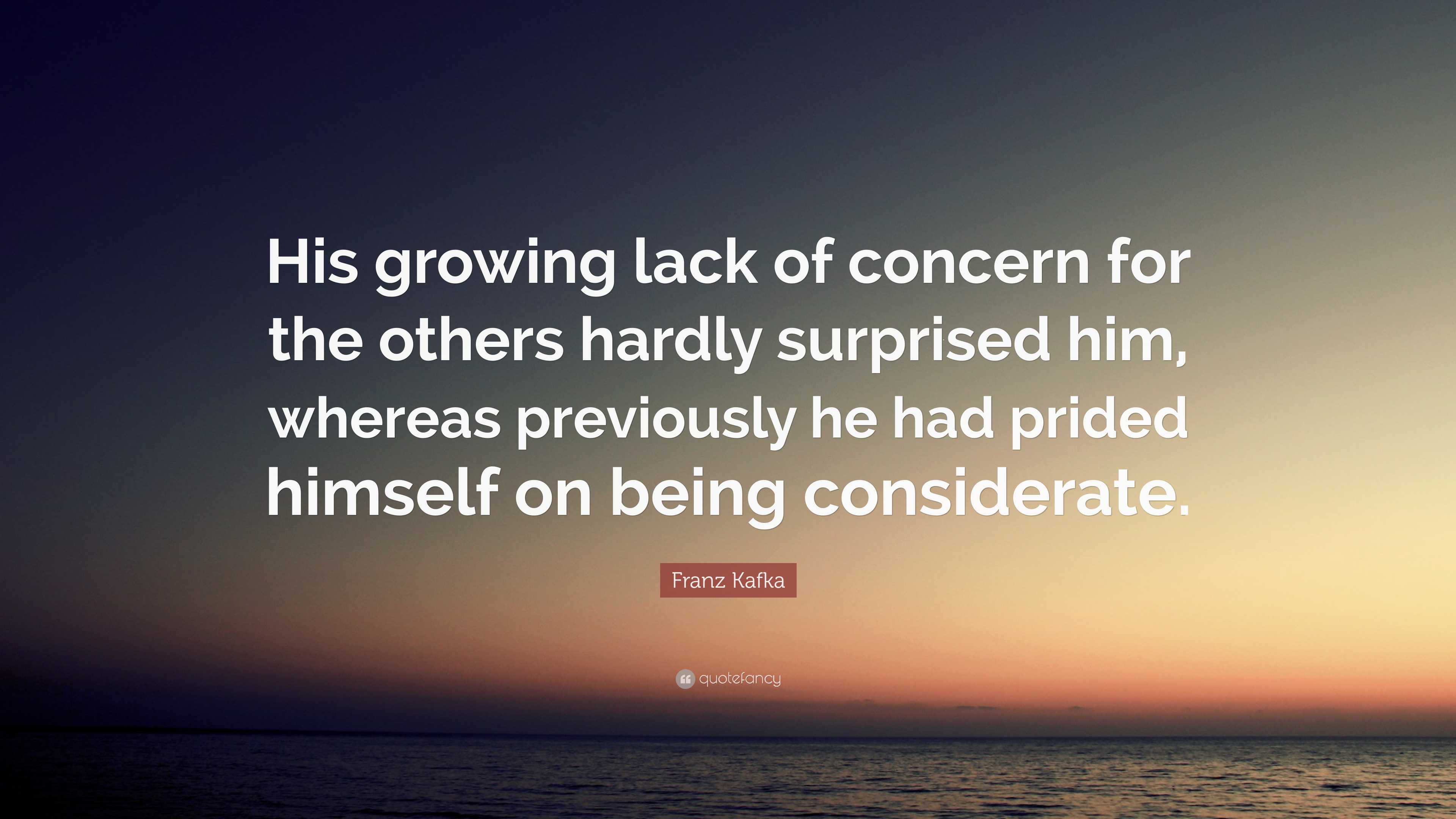 Lacking Concern Franz Kafka Quote: “His growing lack of concern for the others hardly ...