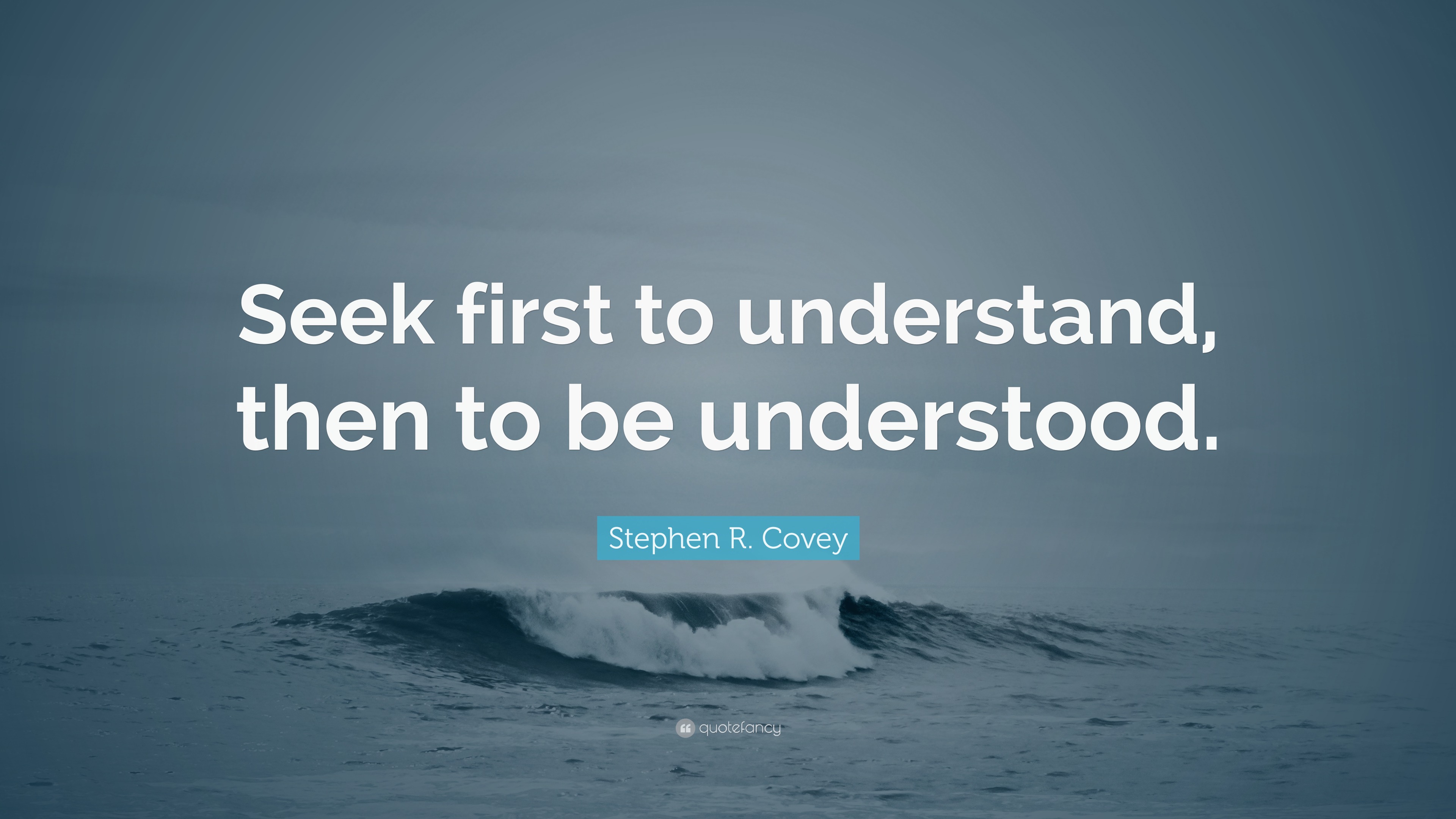 Stephen R. Covey Quote: “Seek first to understand, then to be understood.”