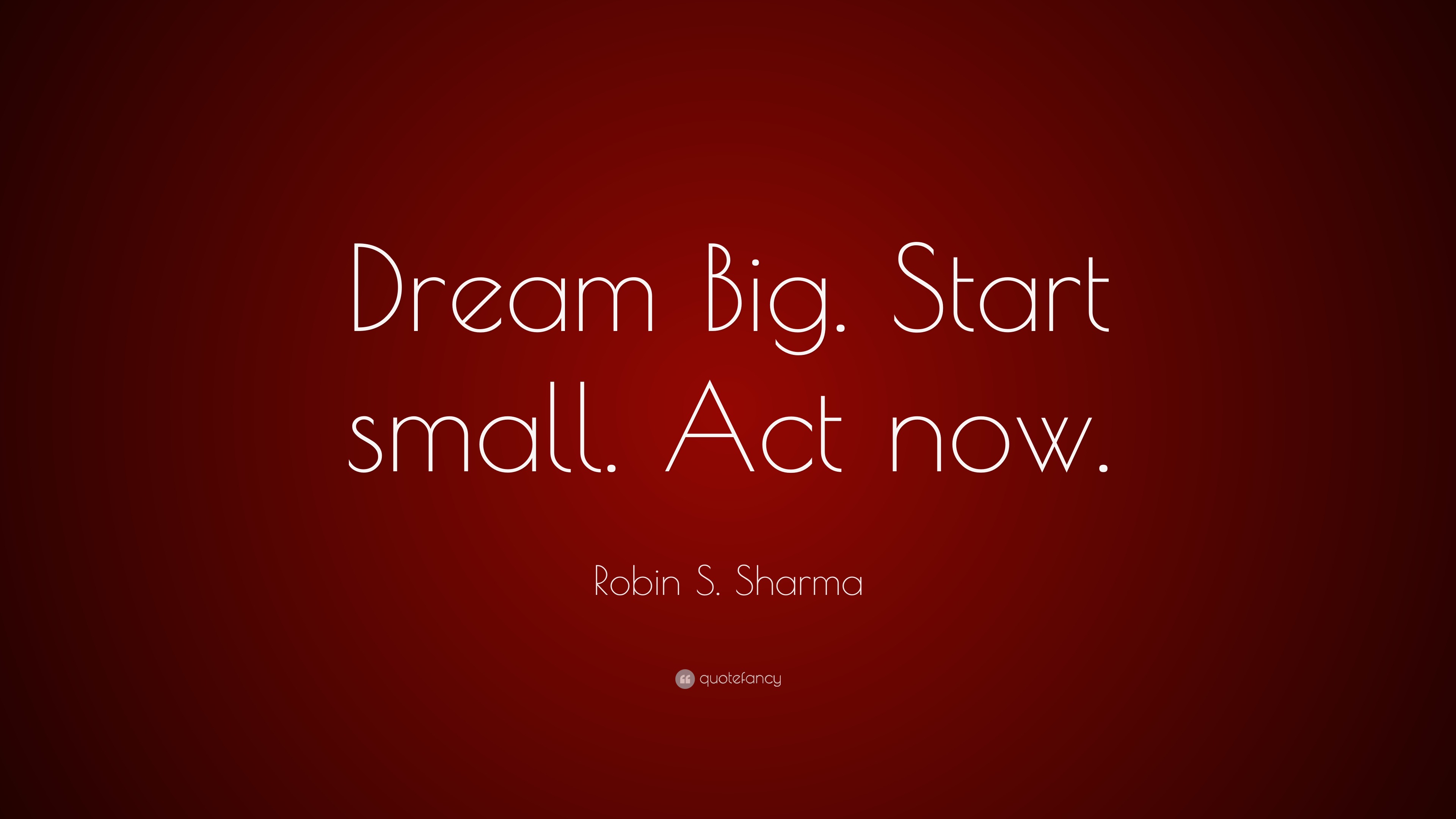 Robin S. Sharma Quote: “Dream Big. Start small. Act now.”