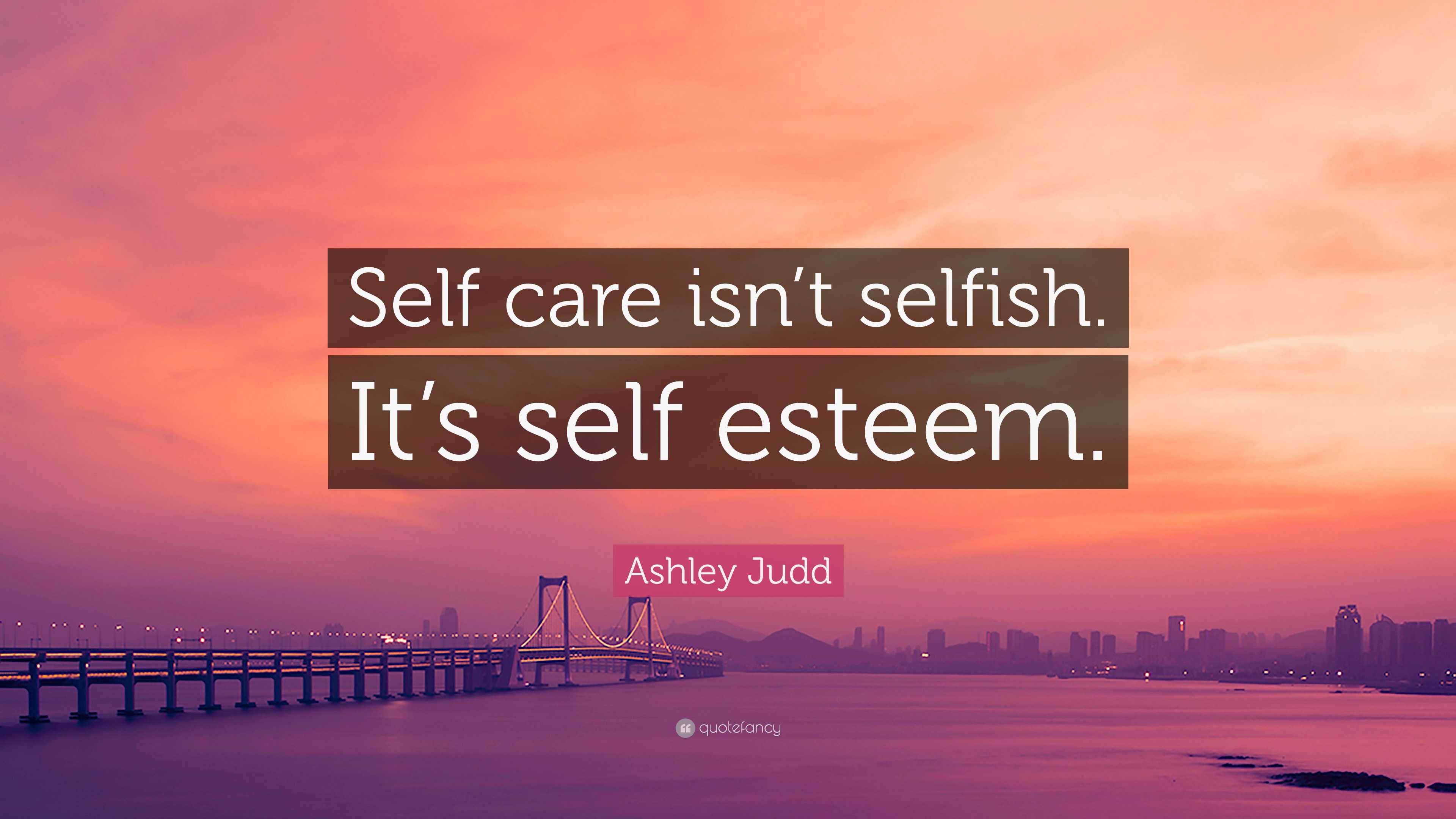 Ashley Judd Quote: “Self care isn’t selfish. It’s self esteem.”