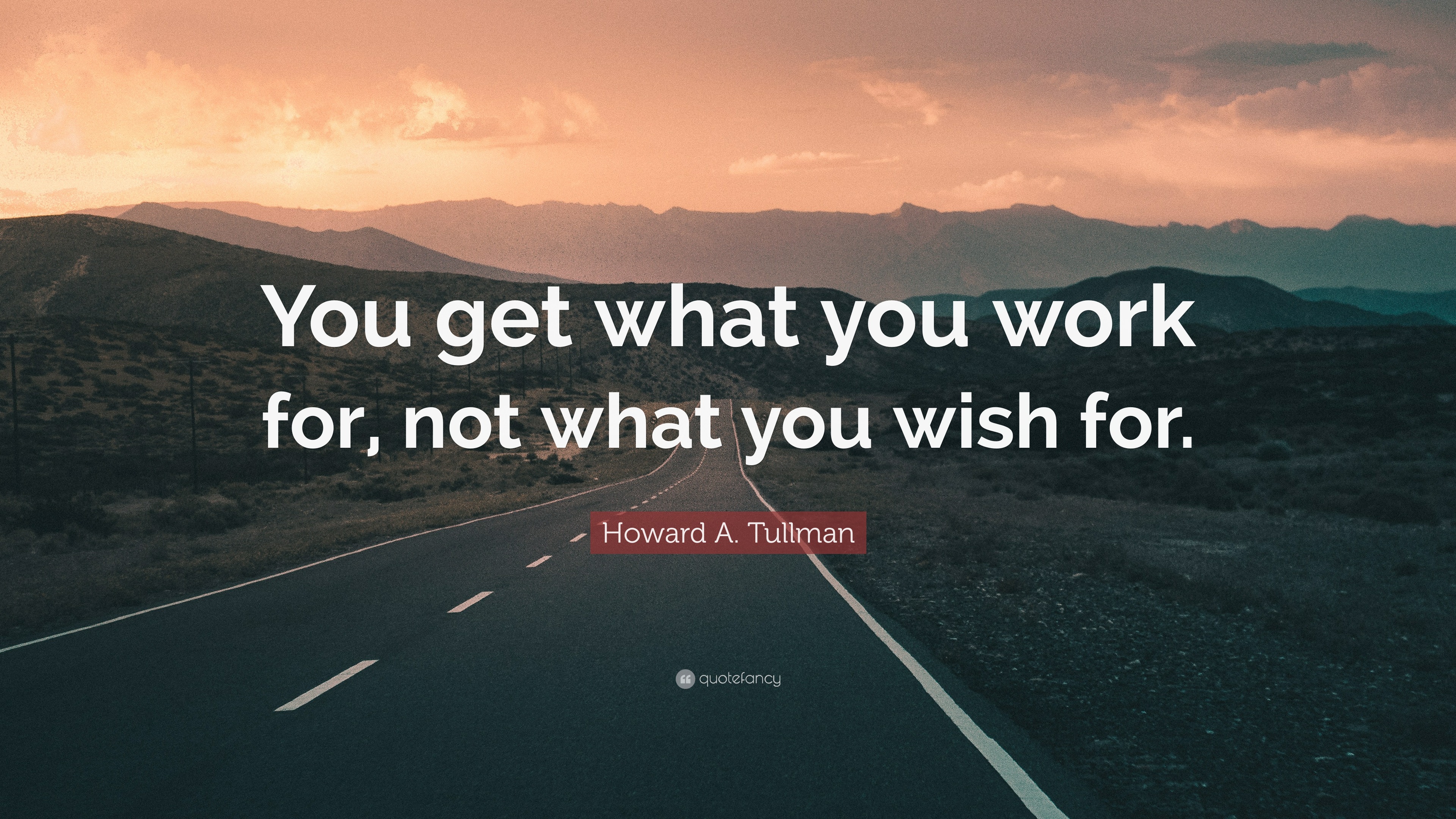 Howard A. Tullman Quote: “You get what you work for, not what you wish ...