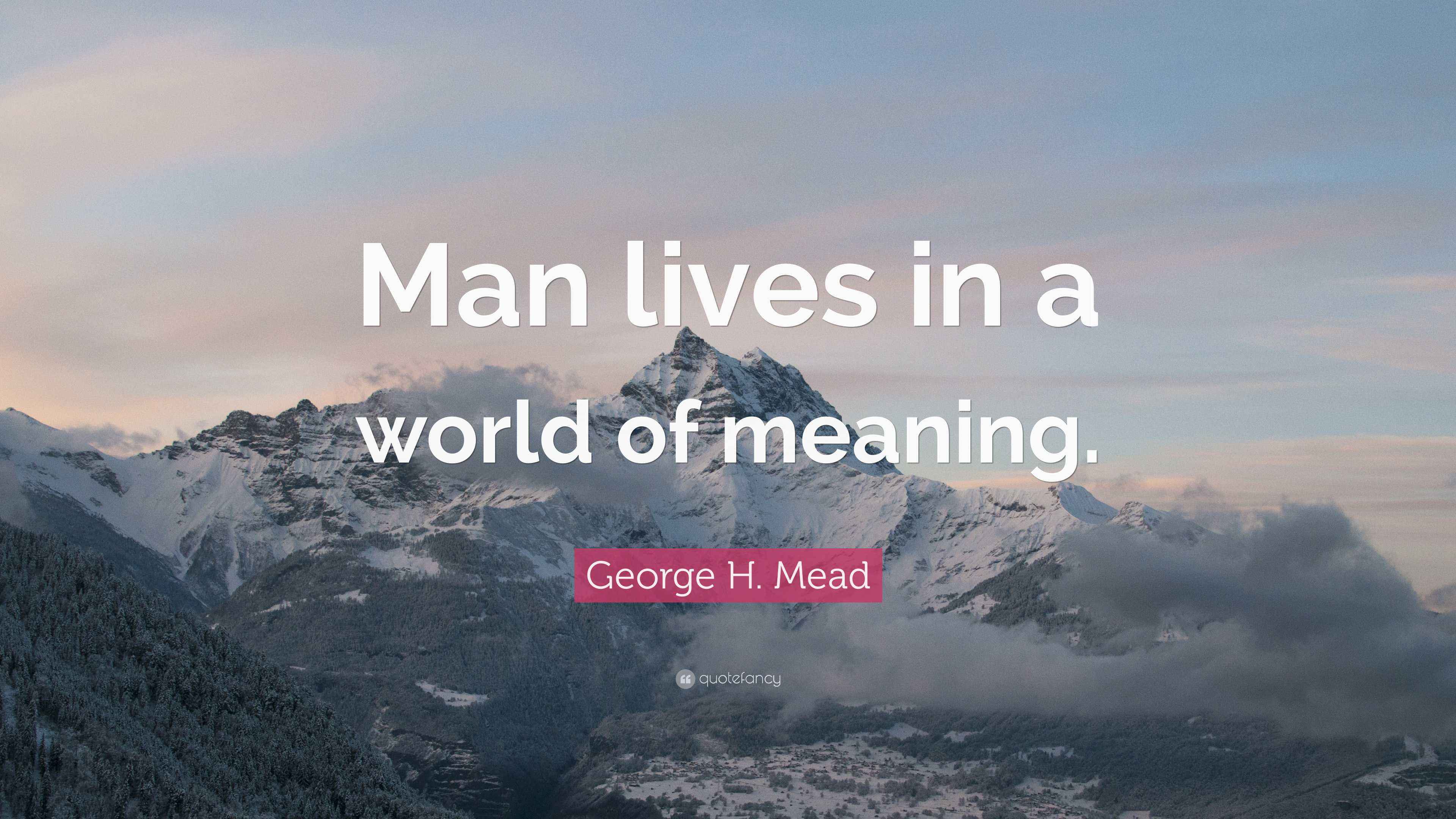 H. Mead Quote “Man lives in a world of meaning.”