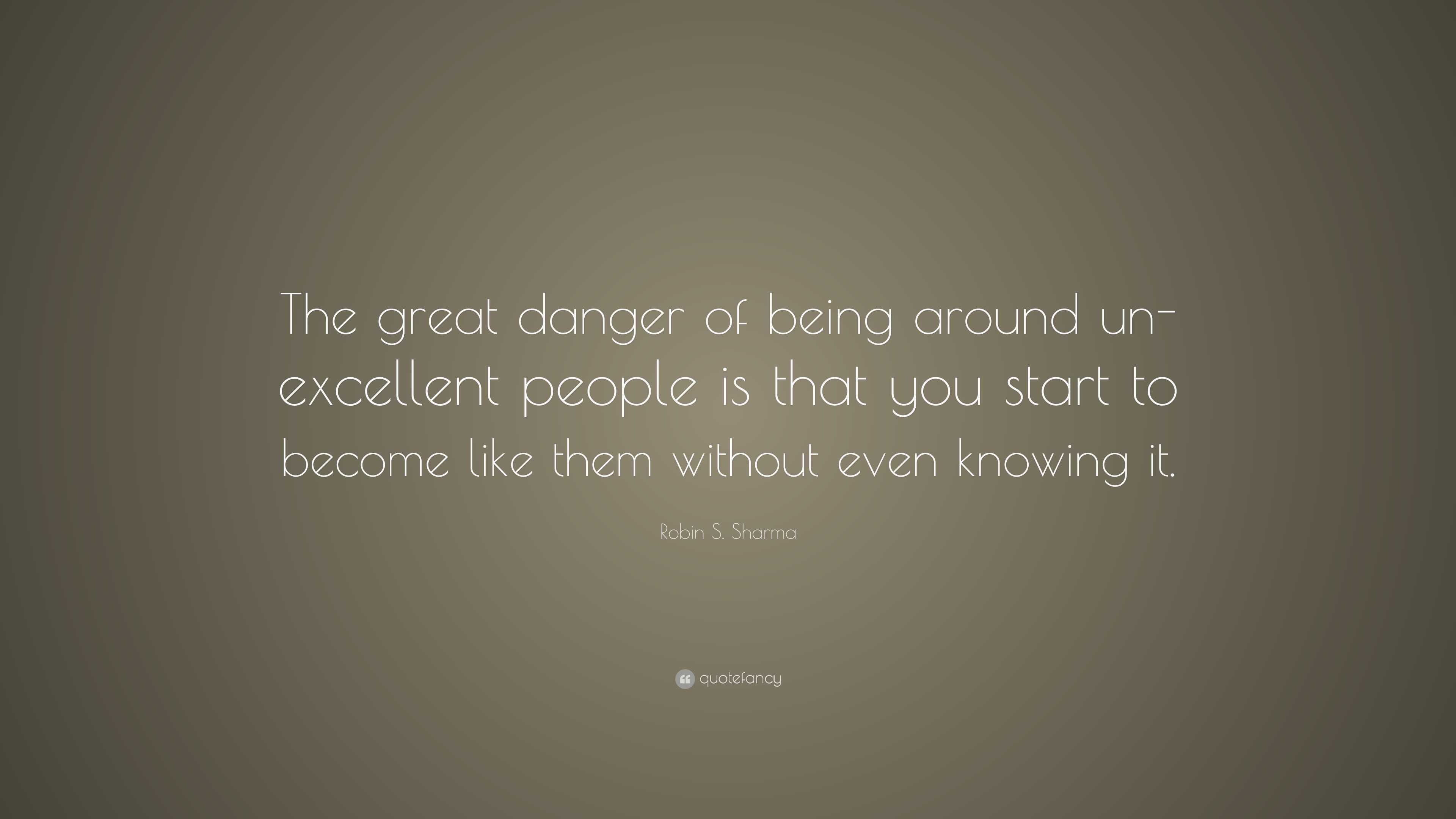 Robin S. Sharma Quote: “the Great Danger Of Being Around Un-excellent 