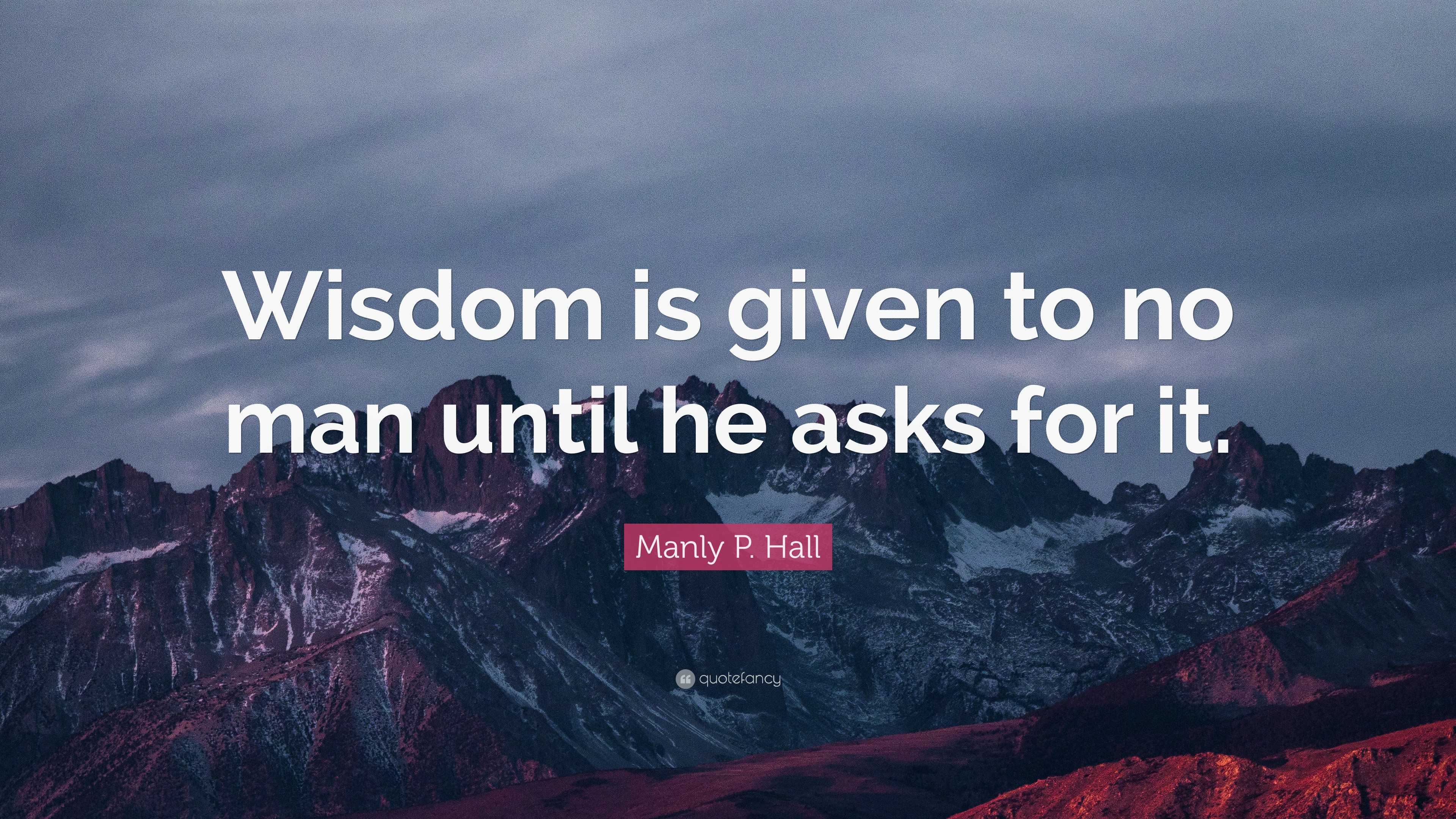 Manly P. Hall Quote: “Wisdom is given to no man until he asks for it.”