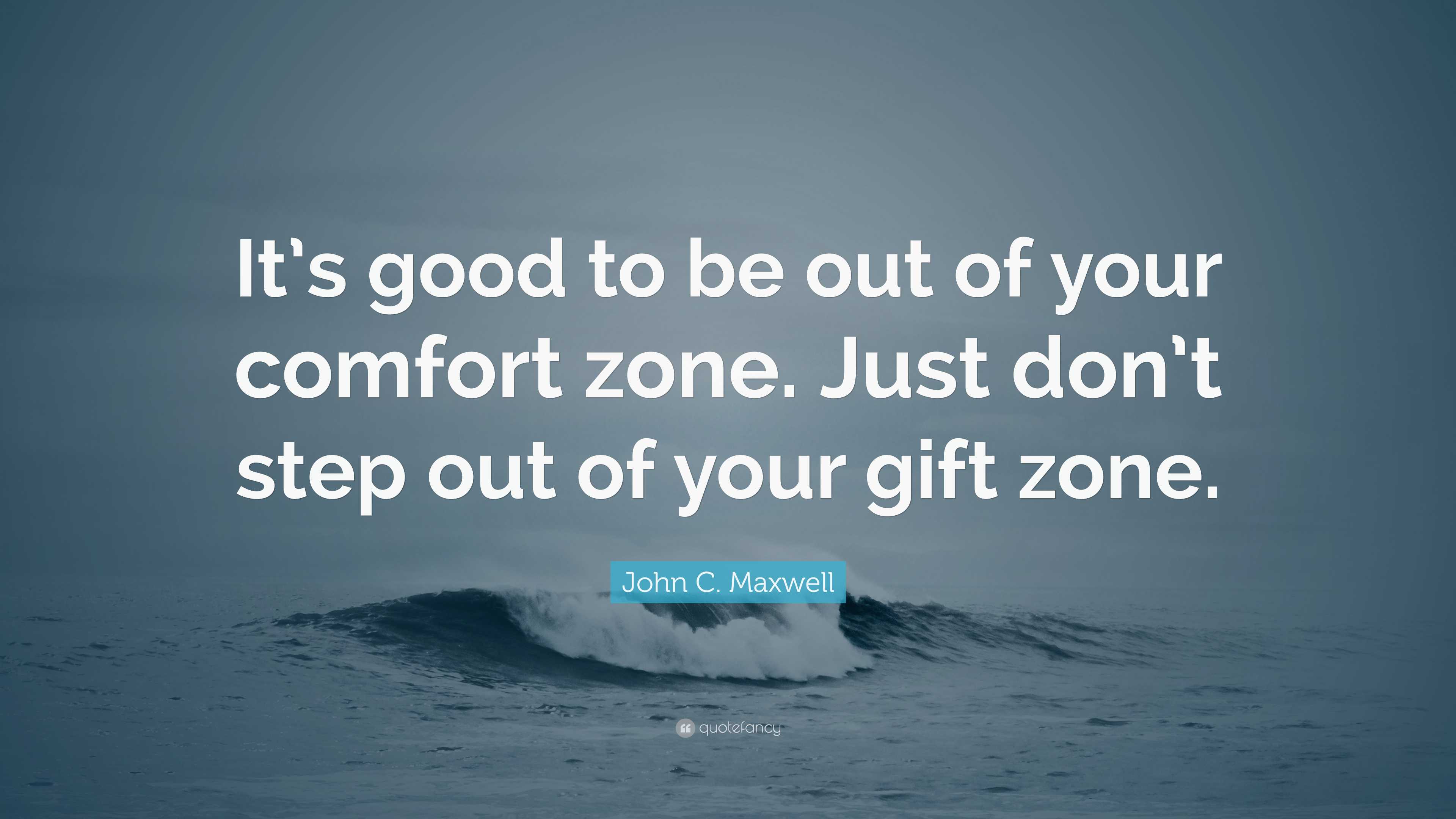 John C. Maxwell Quote: “It’s good to be out of your comfort zone. Just ...