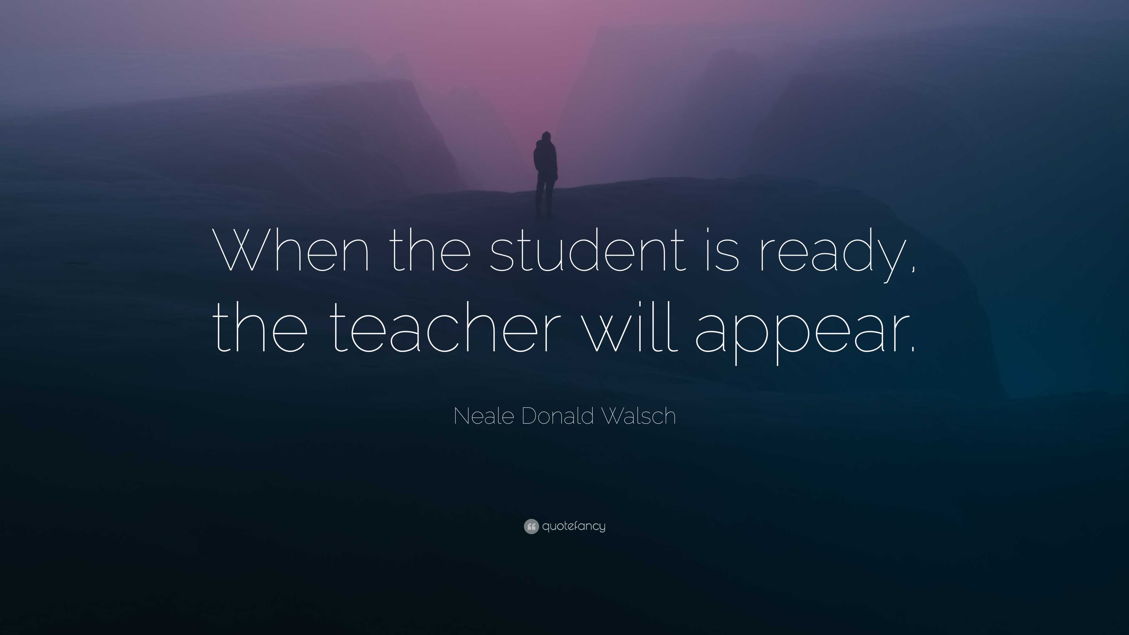 Neale Donald Walsch Quote: “When the student is ready, the teacher will ...