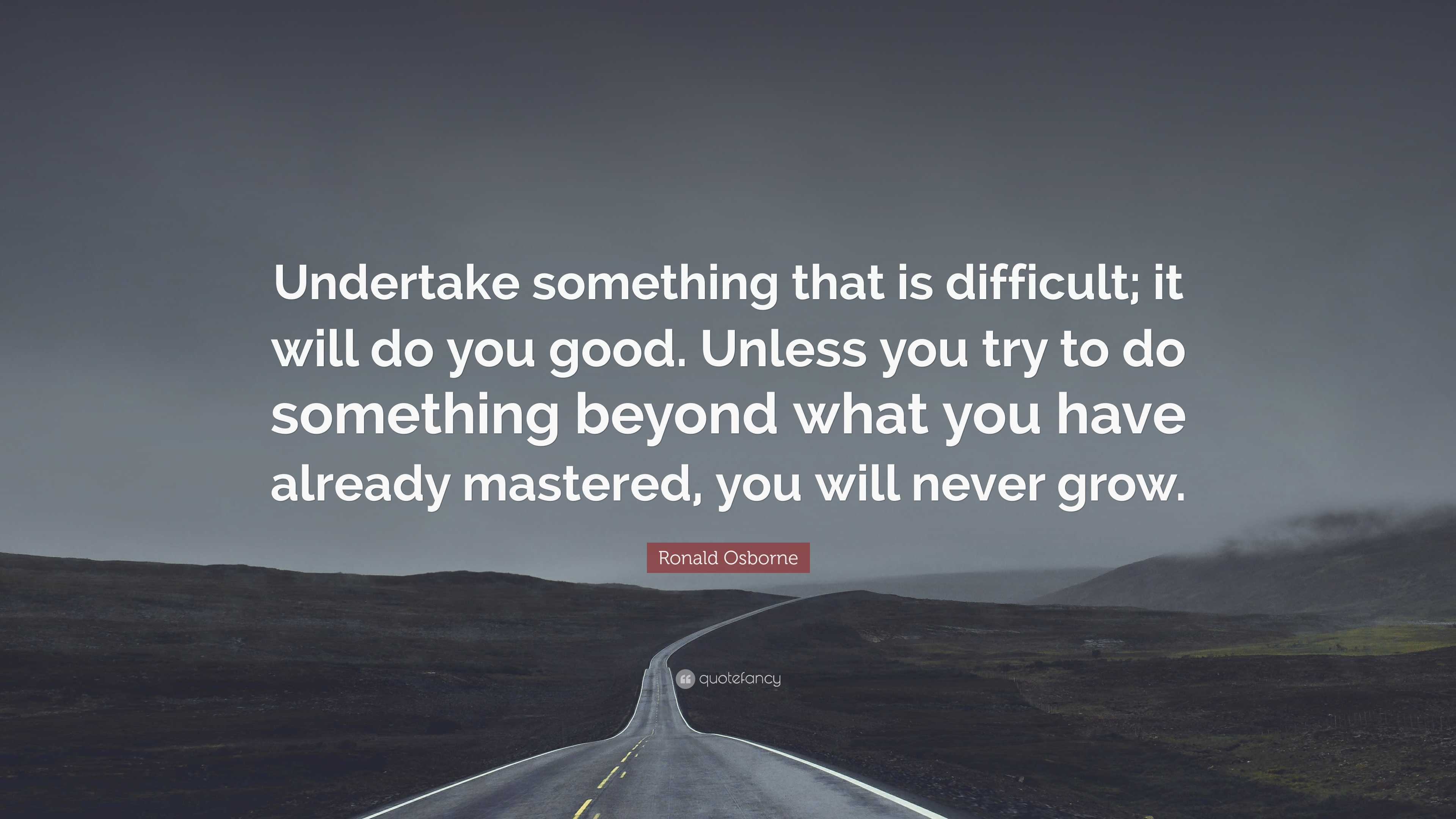 Ronald Osborne Quote: “Undertake something that is difficult; it will ...