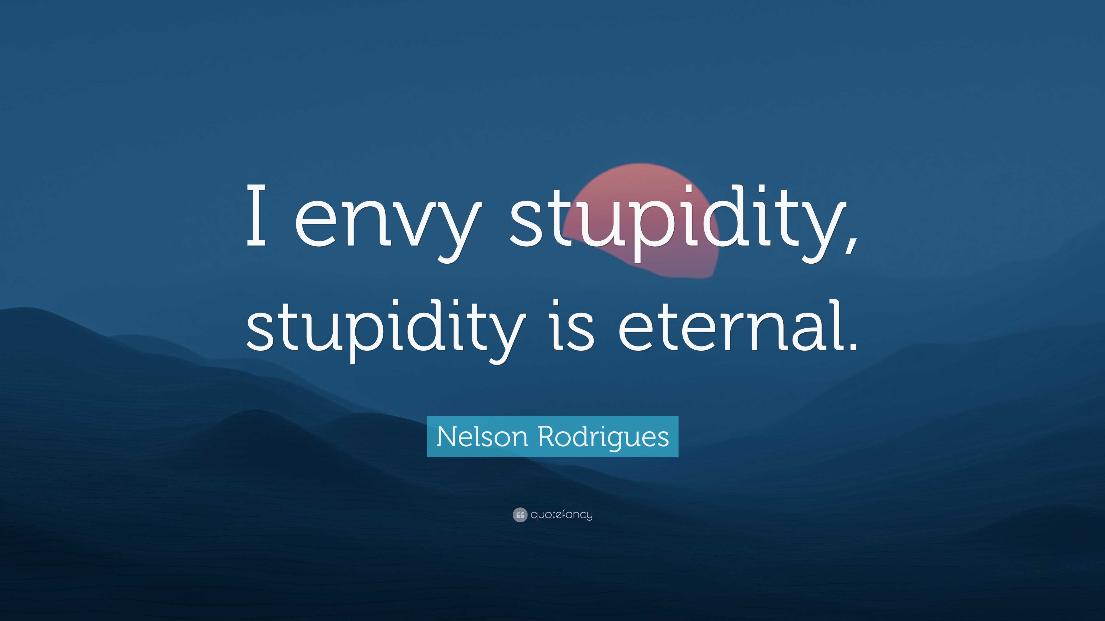 Nelson Rodrigues Quote “i Envy Stupidity Stupidity Is Eternal” 3335