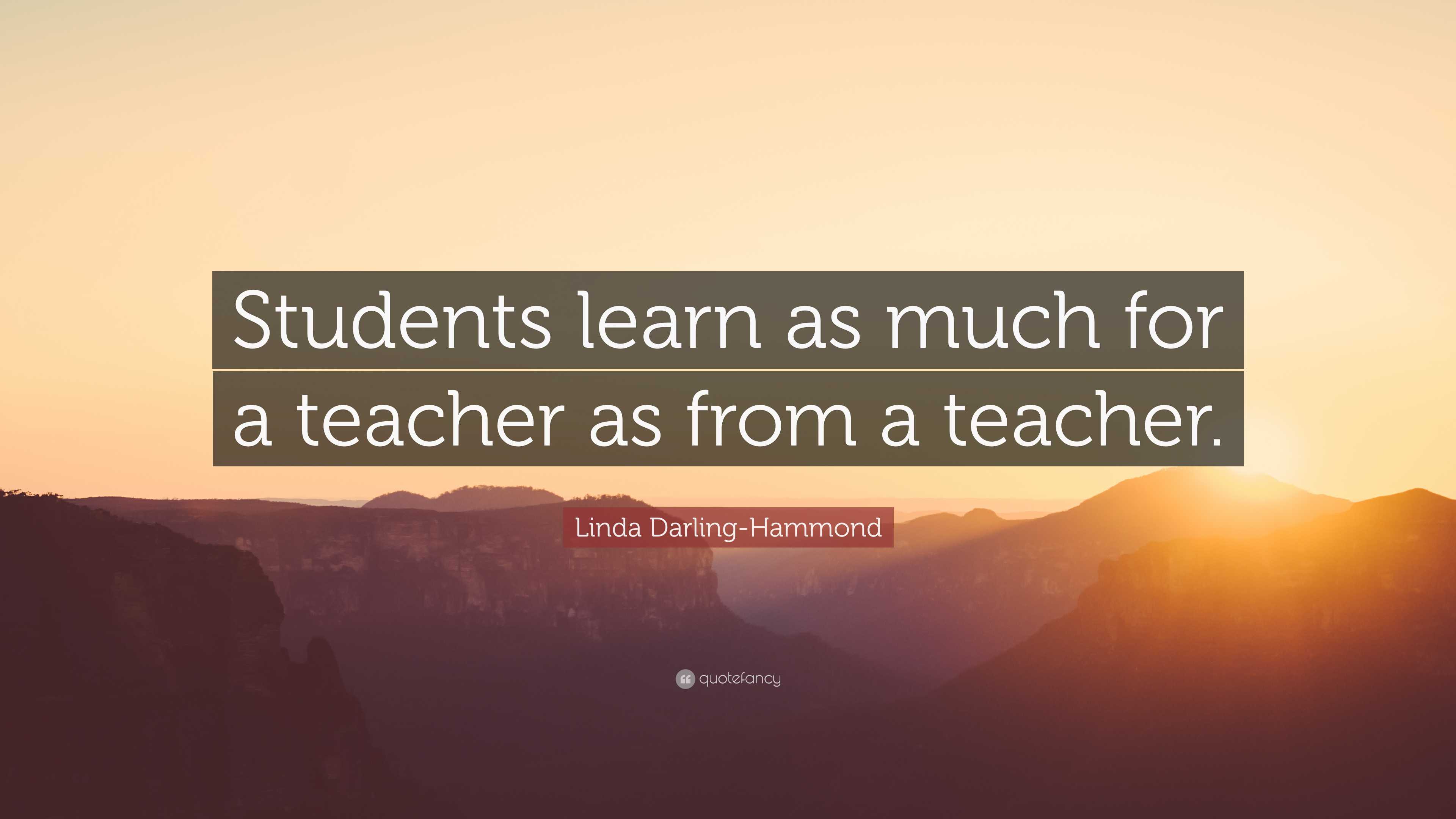 Linda Darling-Hammond Quote: “Students learn as much for a teacher as ...