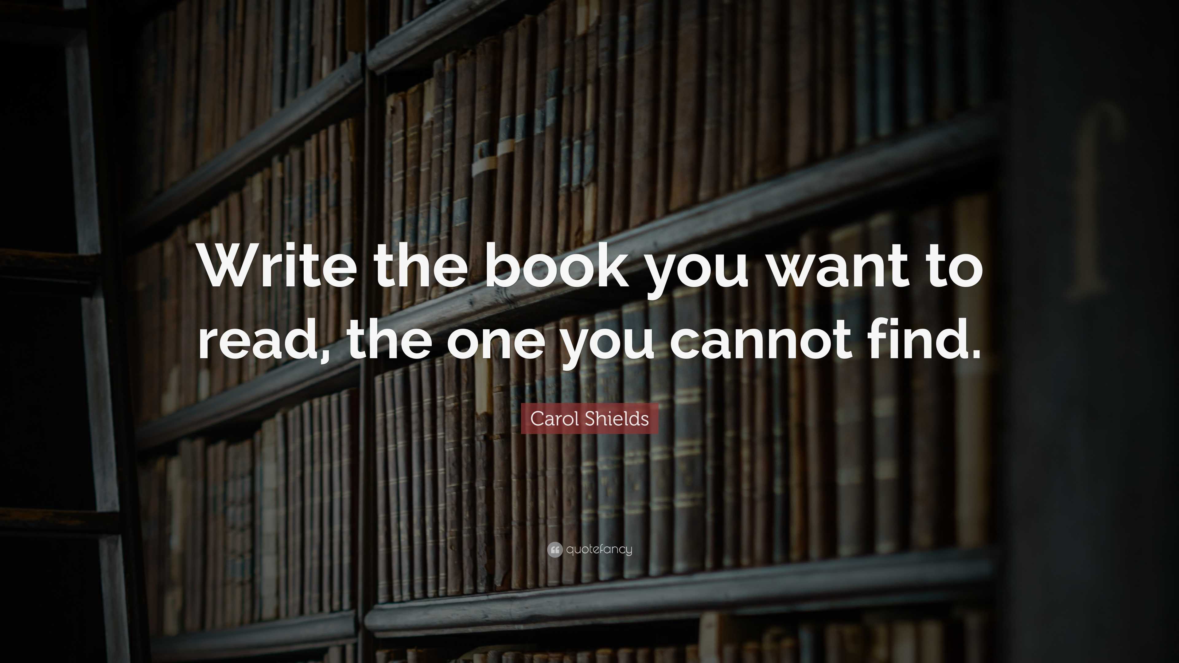 Carol Shields Quote: “Write the book you want to read, the one you ...