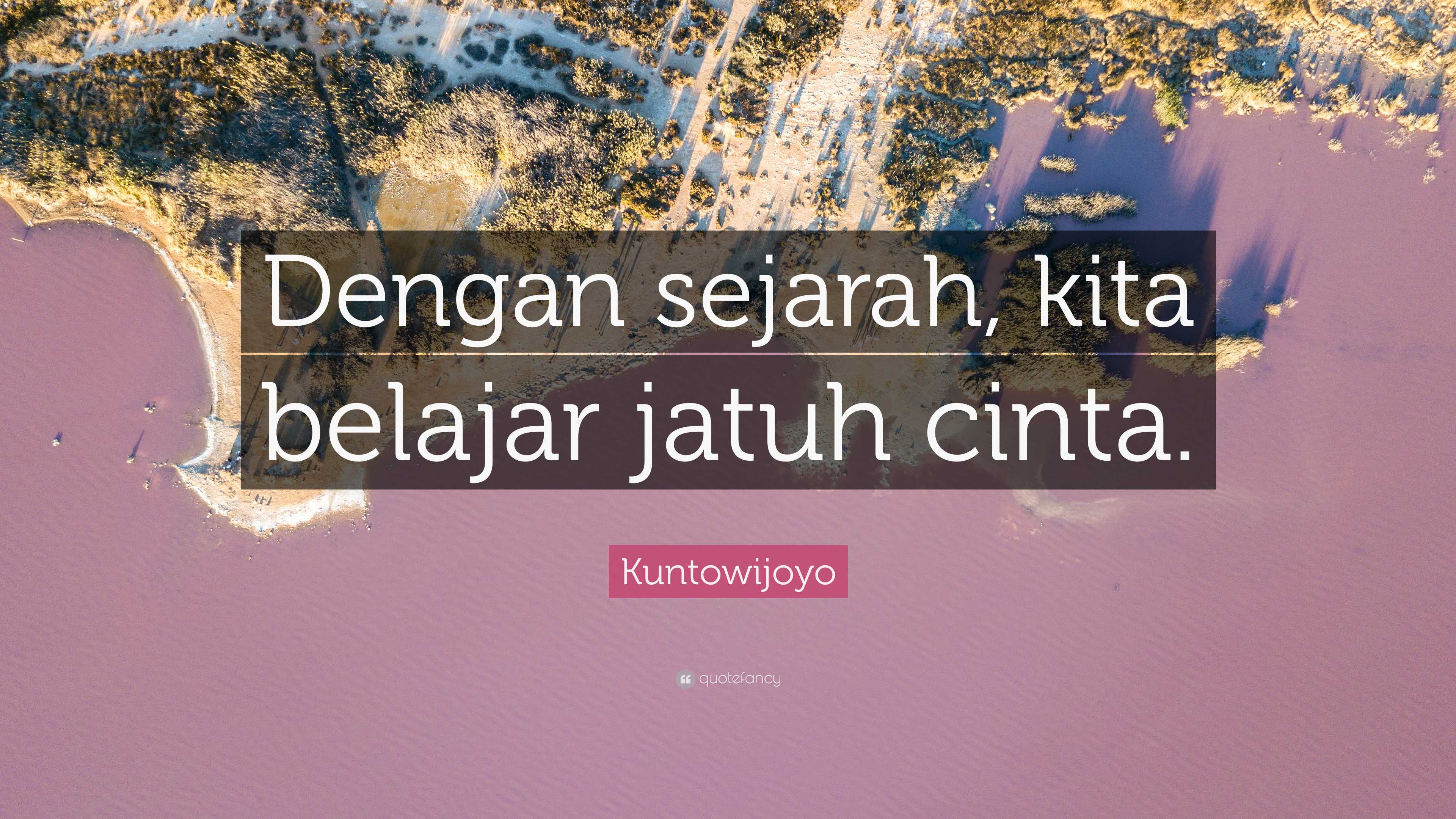 Kuntowijoyo Quote: “Dengan sejarah, kita belajar jatuh cinta.”