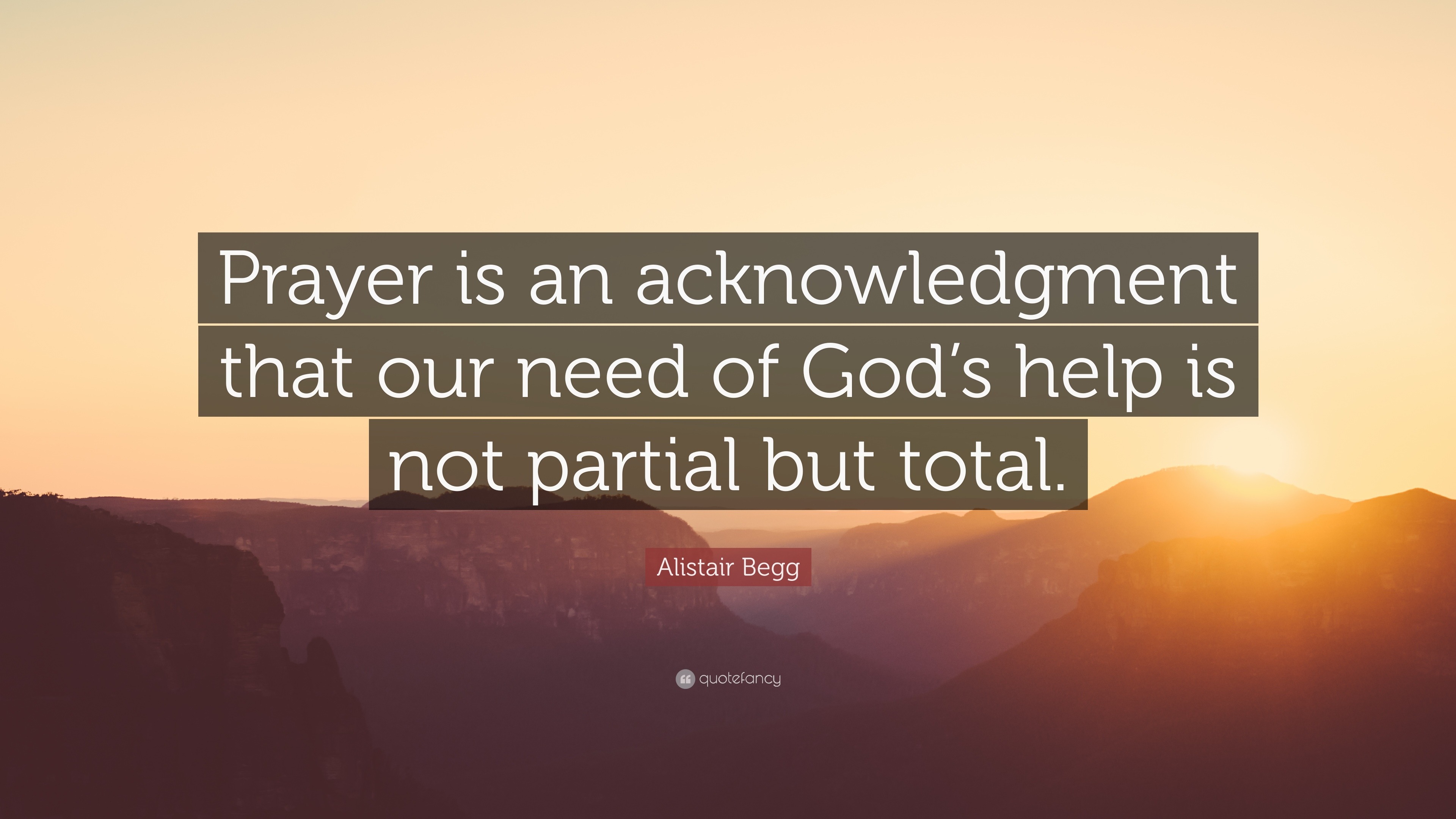 Alistair Begg Quote: “Prayer is an acknowledgment that our need of God ...