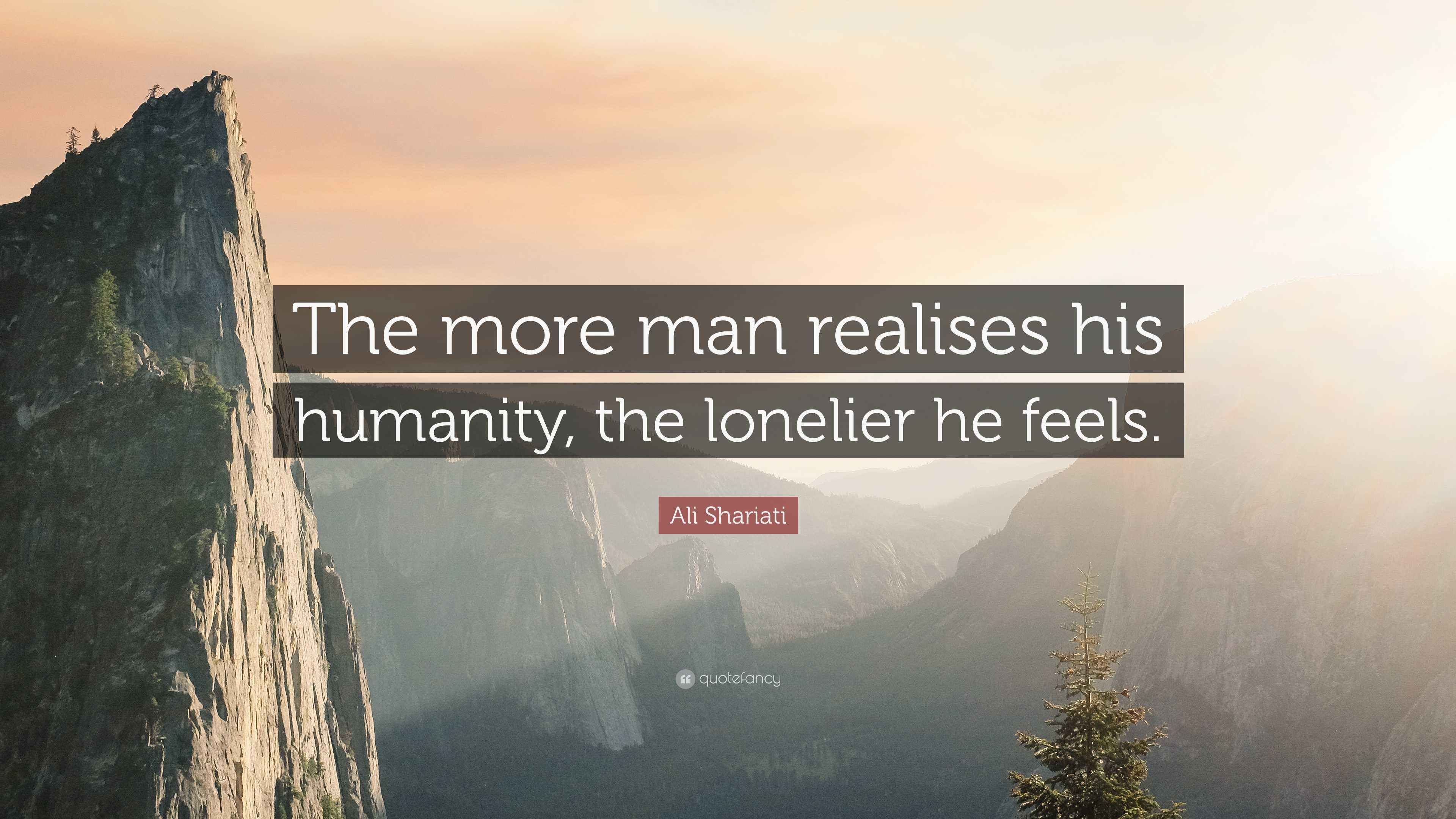 Ali Shariati Quote “The more man realises his humanity, the lonelier