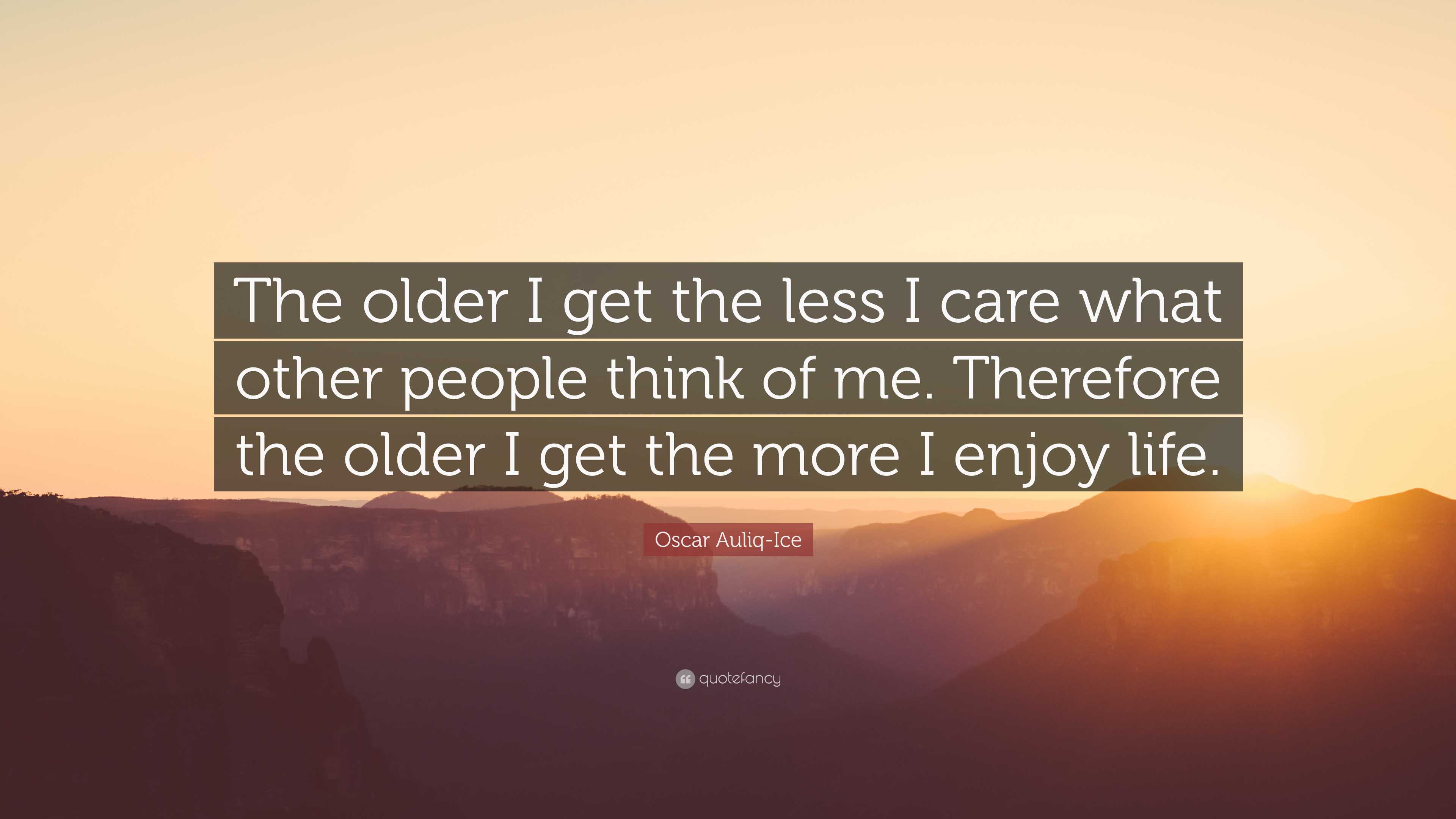 Oscar Auliq-Ice Quote: “The older I get the less I care what other ...