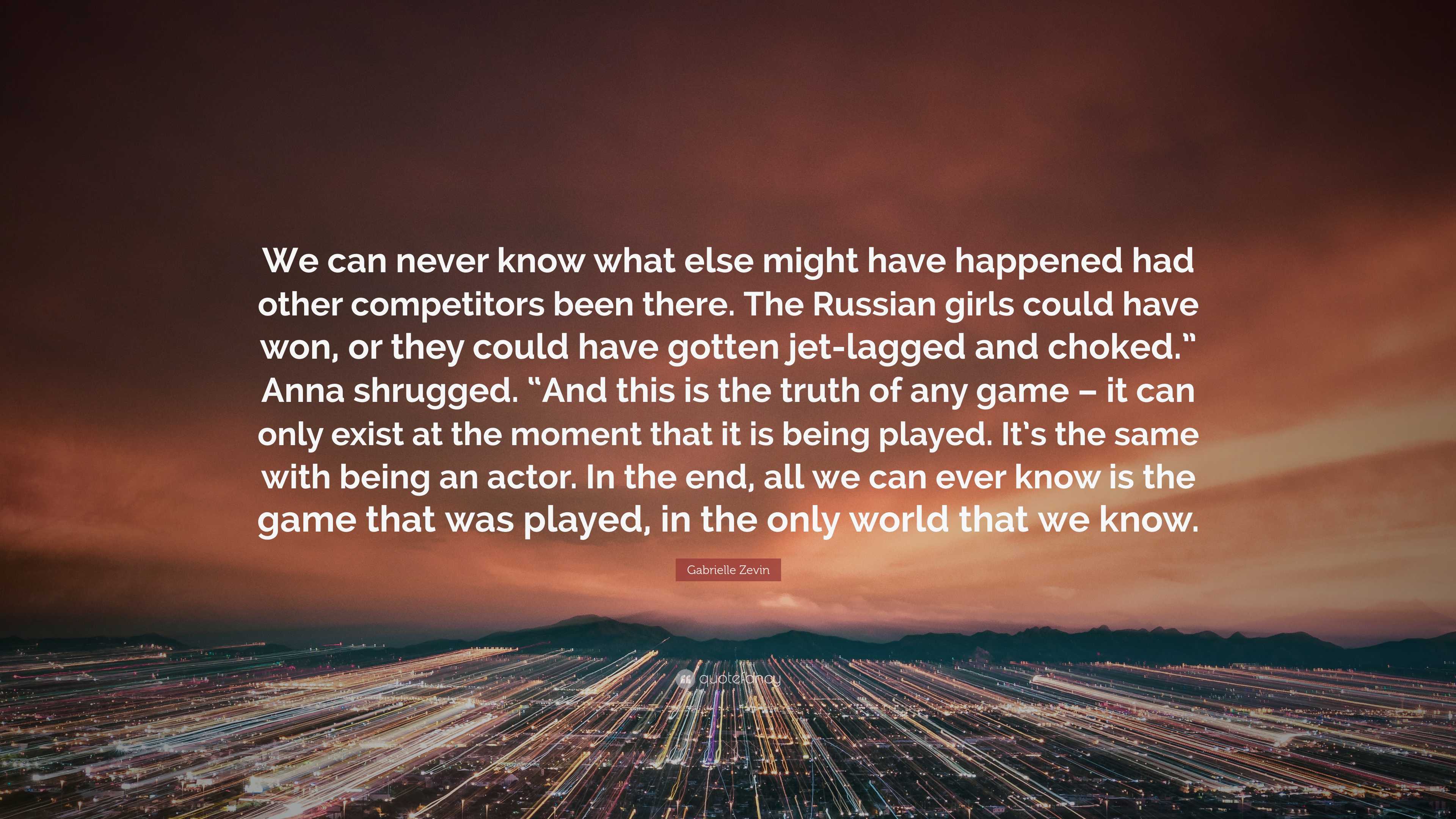 Gabrielle Zevin Quote: “We can never know what else might have happened had  other competitors been there. The Russian girls could have won, or t...”