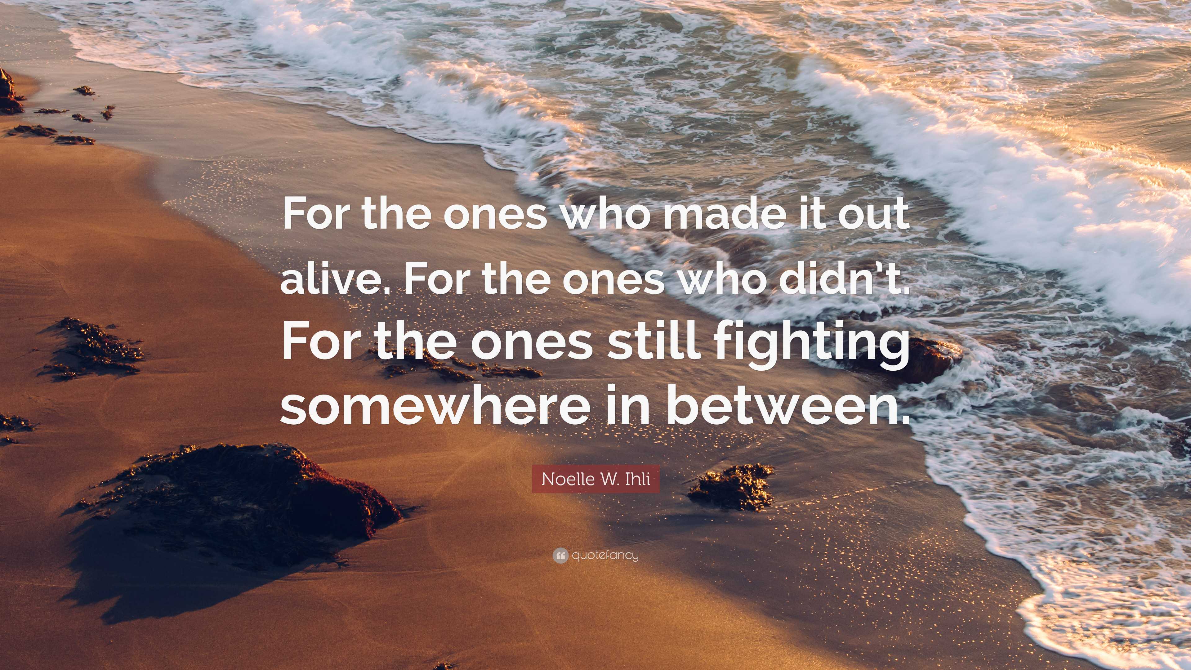 Noelle W. Ihli Quote: “for The Ones Who Made It Out Alive. For The Ones 