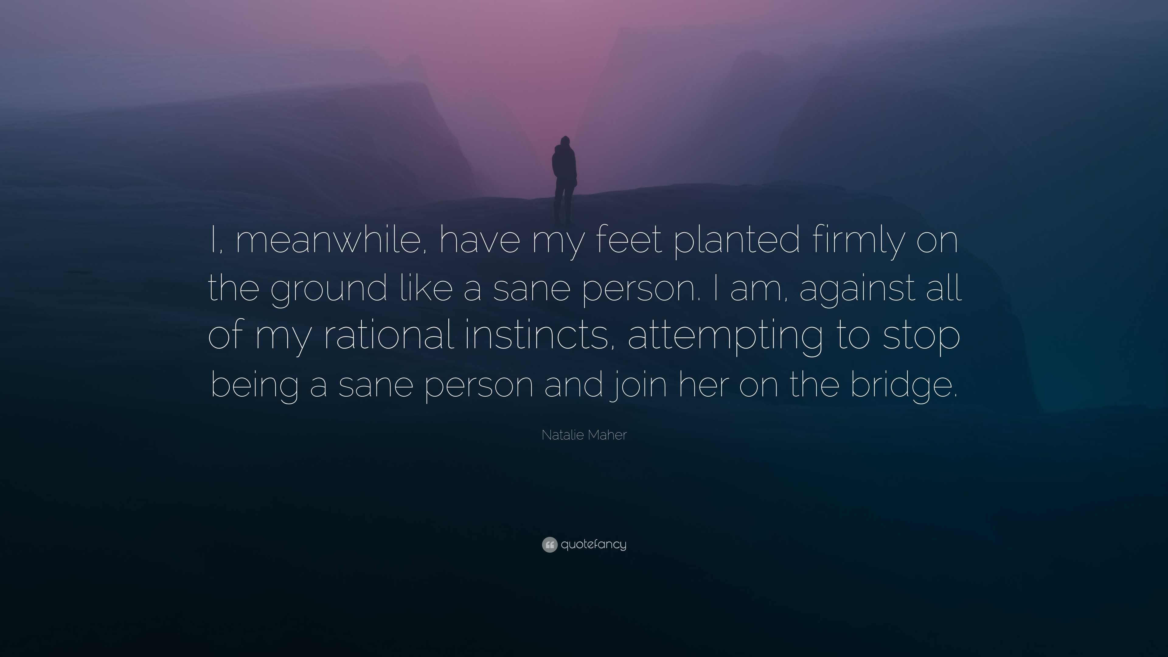 Natalie Maher Quote: “I, meanwhile, have my feet planted firmly on the  ground like a sane person. I am, against all of my rational instincts, ...”