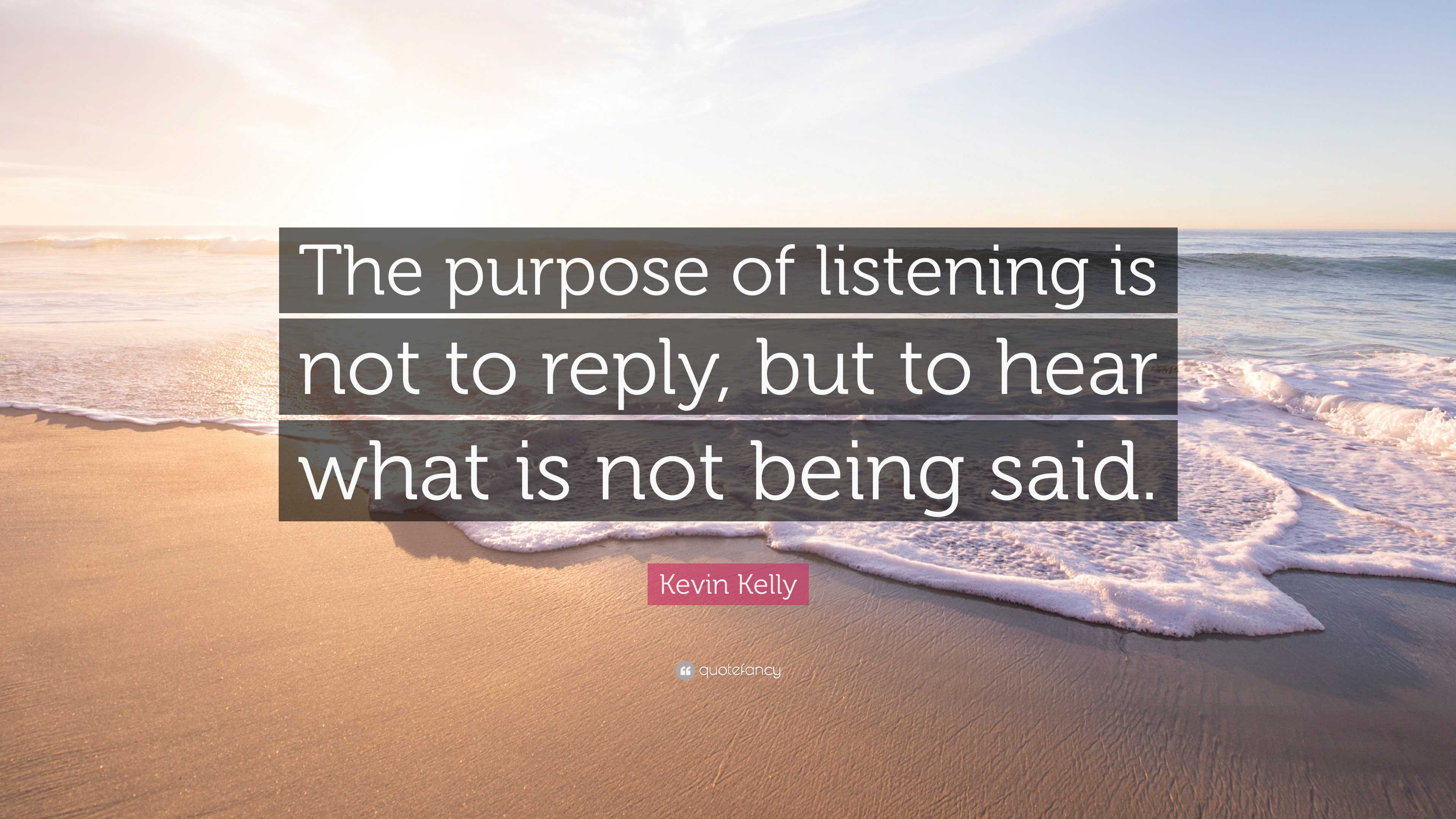 Kevin Kelly Quote: “The purpose of listening is not to reply, but to ...