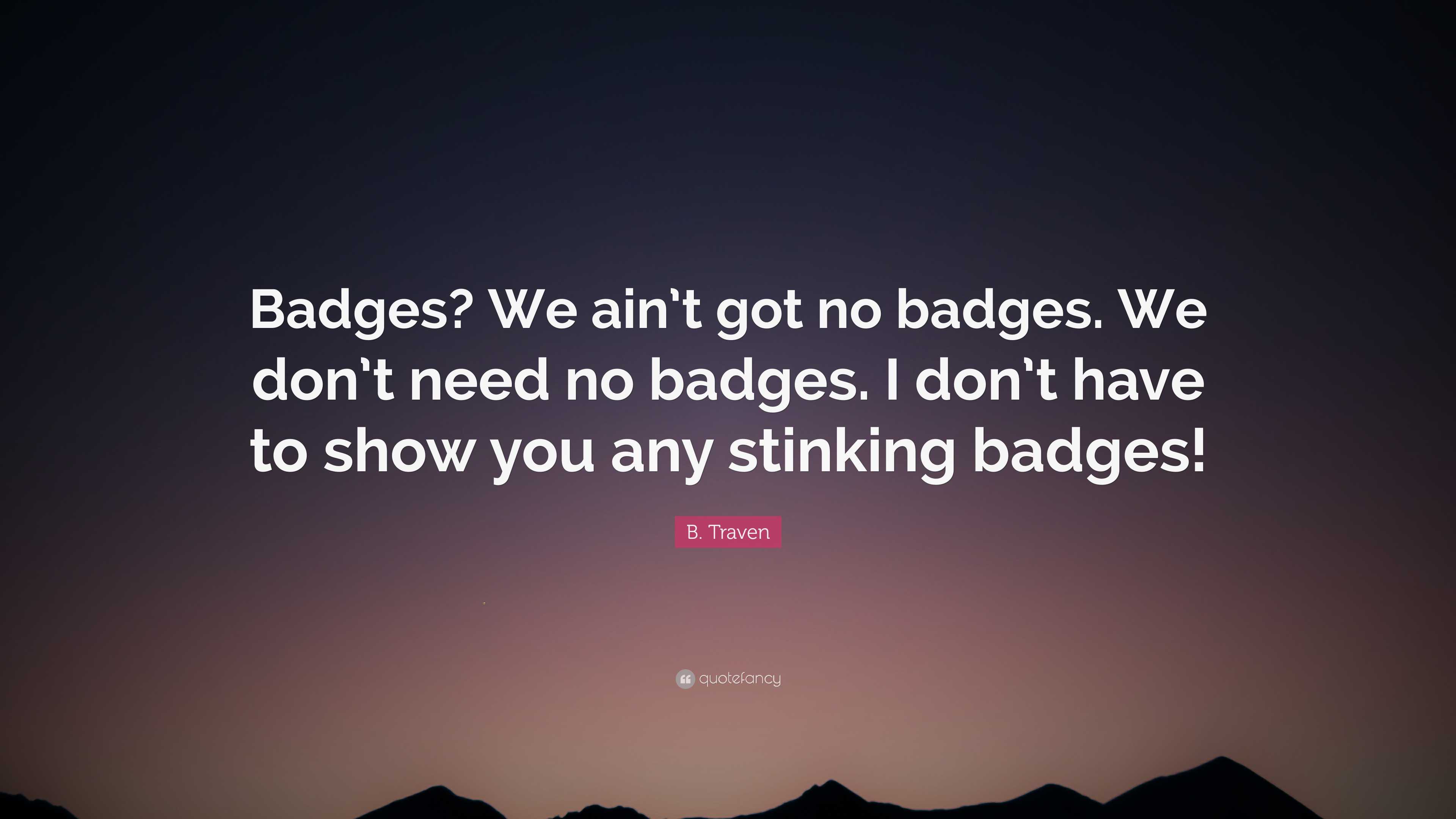 B. Traven Quote: “Badges? We ain’t got no badges. We don’t need no ...